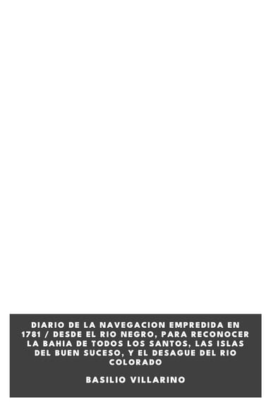 Couverture de Diario de la navegacion empredida en 1781 / Desde el Rio Negro, para reconocer la Bahia de Todos los Santos, las Islas del Buen Suceso, y el desague del Rio Colorado par Basilio Villarino