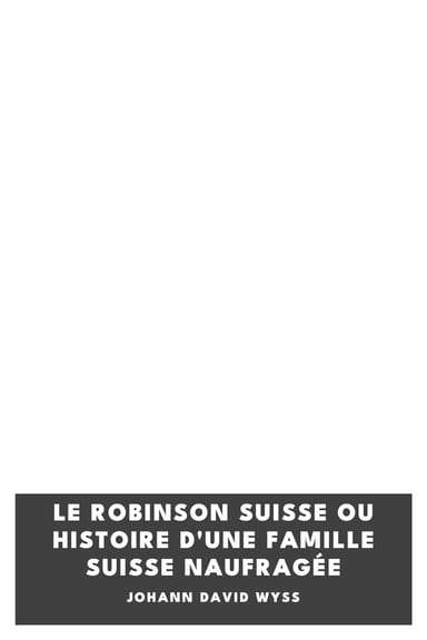 Portada de Le Robinson suisse ou Histoire d'une famille suisse naufragée, de Johann David Wyss