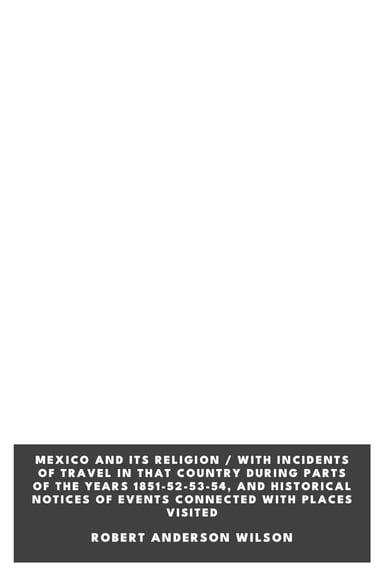 Copertina di Mexico and Its Religion / With Incidents of Travel in That Country During Parts of the Years 1851-52-53-54, and Historical Notices of Events Connected With Places Visited, di Robert Anderson Wilson