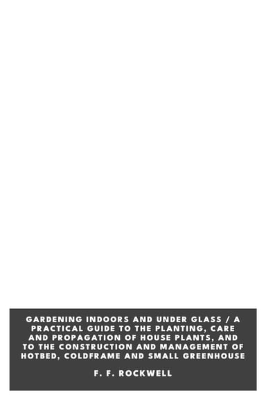 Copertina di Gardening Indoors and Under Glass / A Practical Guide to the Planting, Care and Propagation of House Plants, and to the Construction and Management of Hotbed, Coldframe and Small Greenhouse, di F. F. Rockwell
