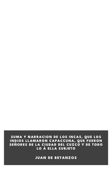 Couverture de Suma y narracion de los Incas, que los indios llamaron Capaccuna, que fueron señores de la ciudad del Cuzco y de todo lo á ella subjeto par Juan de Betanzos