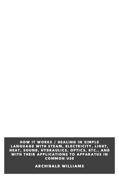 Copertina di How it Works / Dealing in simple language with steam, electricity, light, heat, sound, hydraulics, optics, etc., and with their applications to apparatus in common use, di Archibald Williams