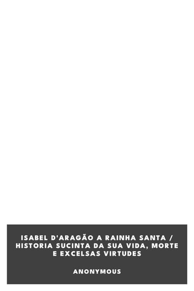 Cover of Isabel d'Aragão a Rainha Santa / Historia sucinta da sua vida, morte e excelsas virtudes by Anonymous