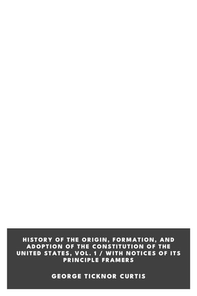 Operculum “History of the Origin, Formation, and Adoption of the Constitution of the United States, Vol. 1 / With Notices of Its Principle Framers”, auctore George Ticknor Curtis
