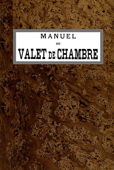 Operculum “Manuel du Valet de Chambre / Contenant des indications sur la tenue, le langage, le service de table et des appartements, le soin des parquets, de l'argenterie, des cuivres, etc., la manière de recevoir et de répondre à la porte, etc., etc.”, auctore Anonymous