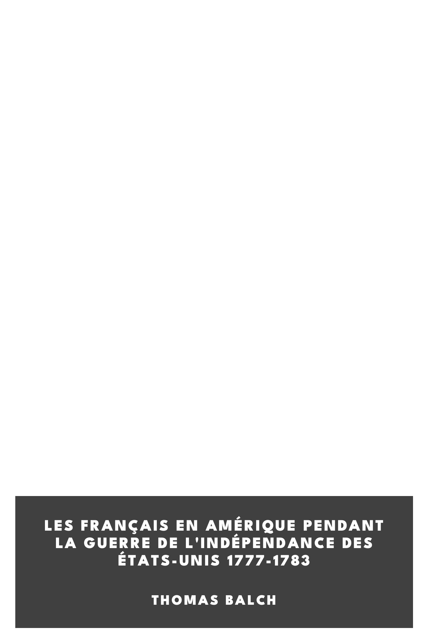 Operculum “Les Français en Amérique pendant la guerre de l'indépendance des États-Unis 1777-1783”, auctore Thomas Balch