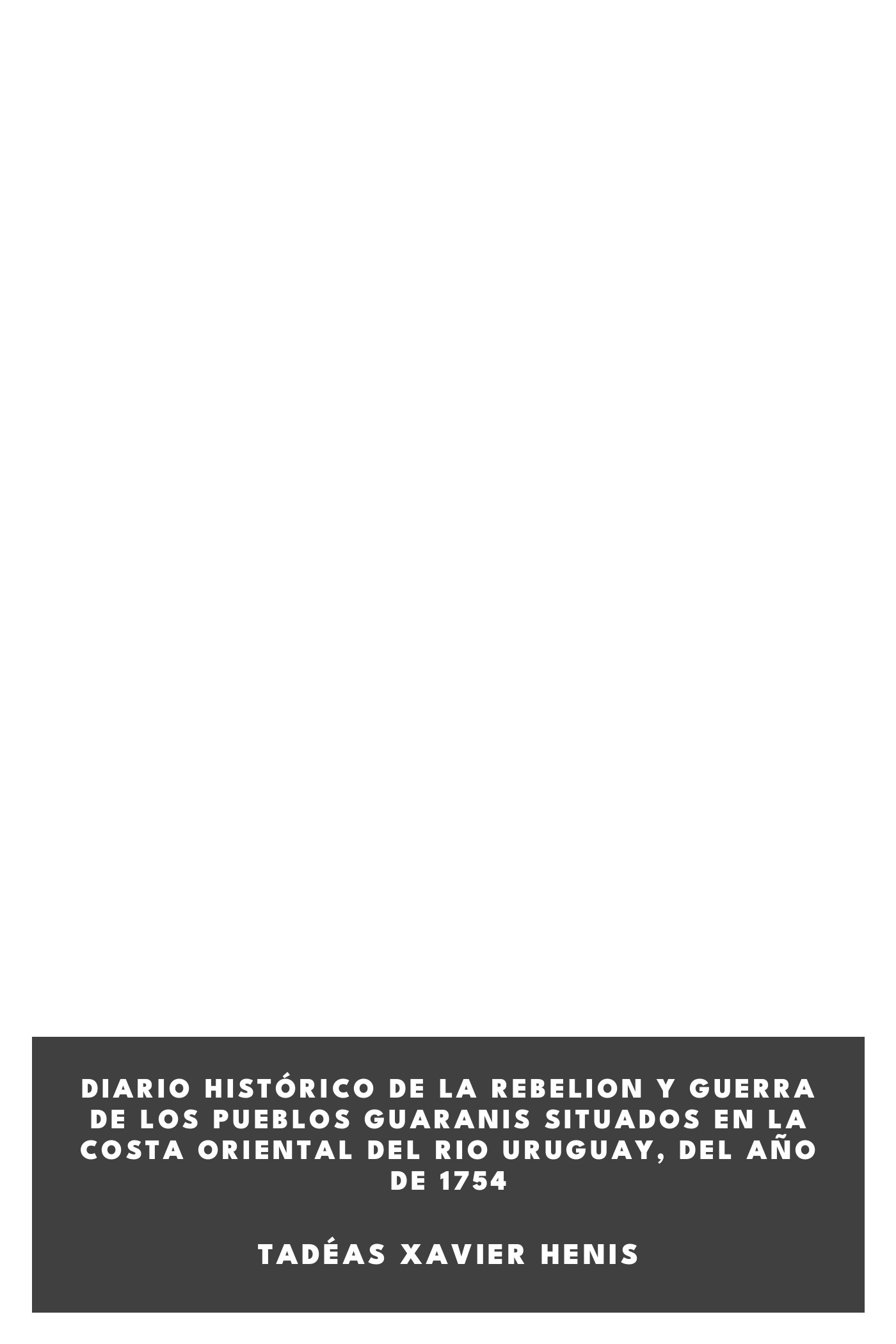 Copertina di Diario histórico de la rebelion y guerra de los pueblos Guaranis situados en la costa oriental del Rio Uruguay, del año de 1754, di Tadéas Xavier Henis