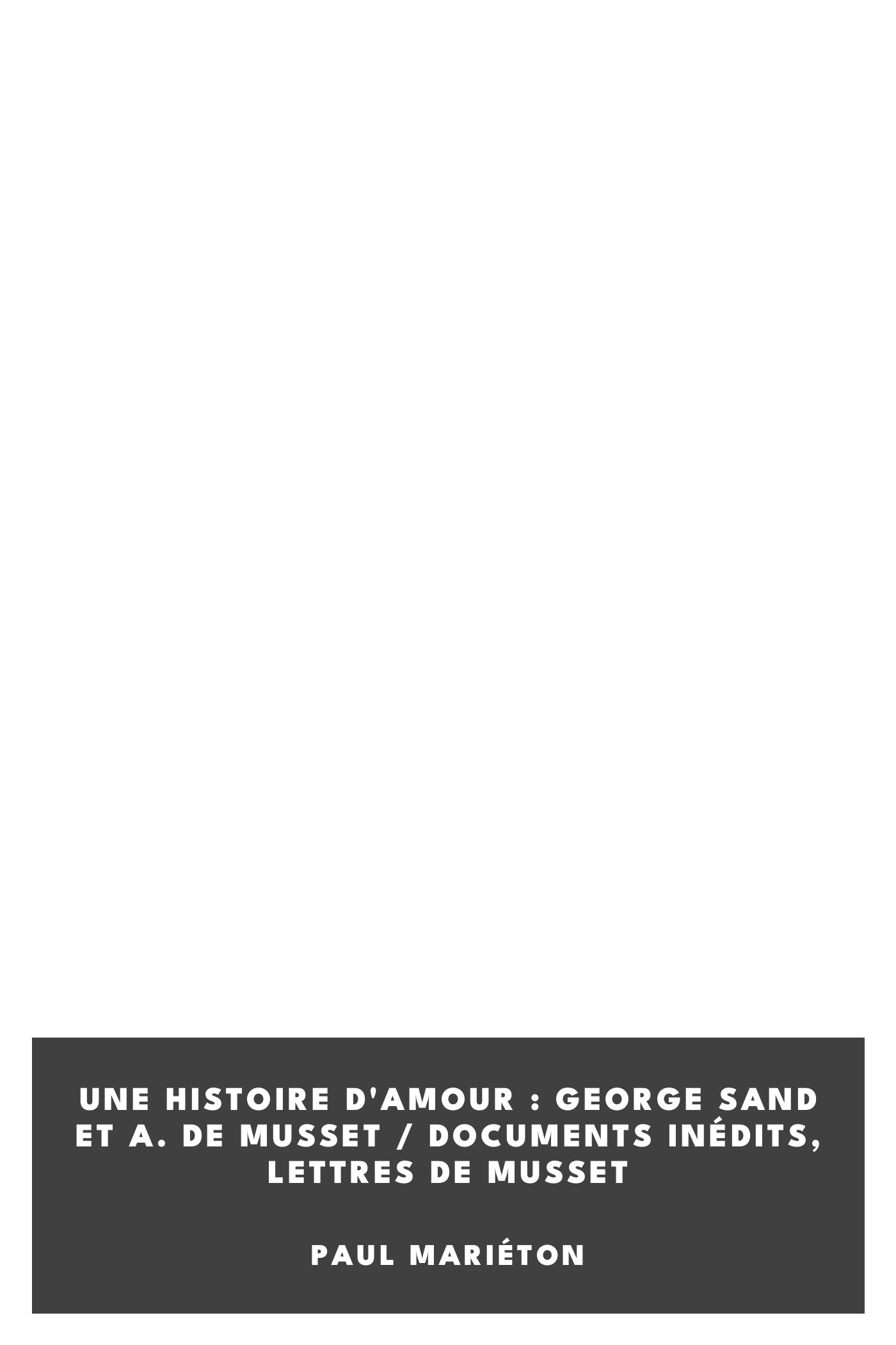 Couverture de Une histoire d'Amour : George Sand et A. de Musset / Documents inédits, Lettres de Musset par Paul Mariéton