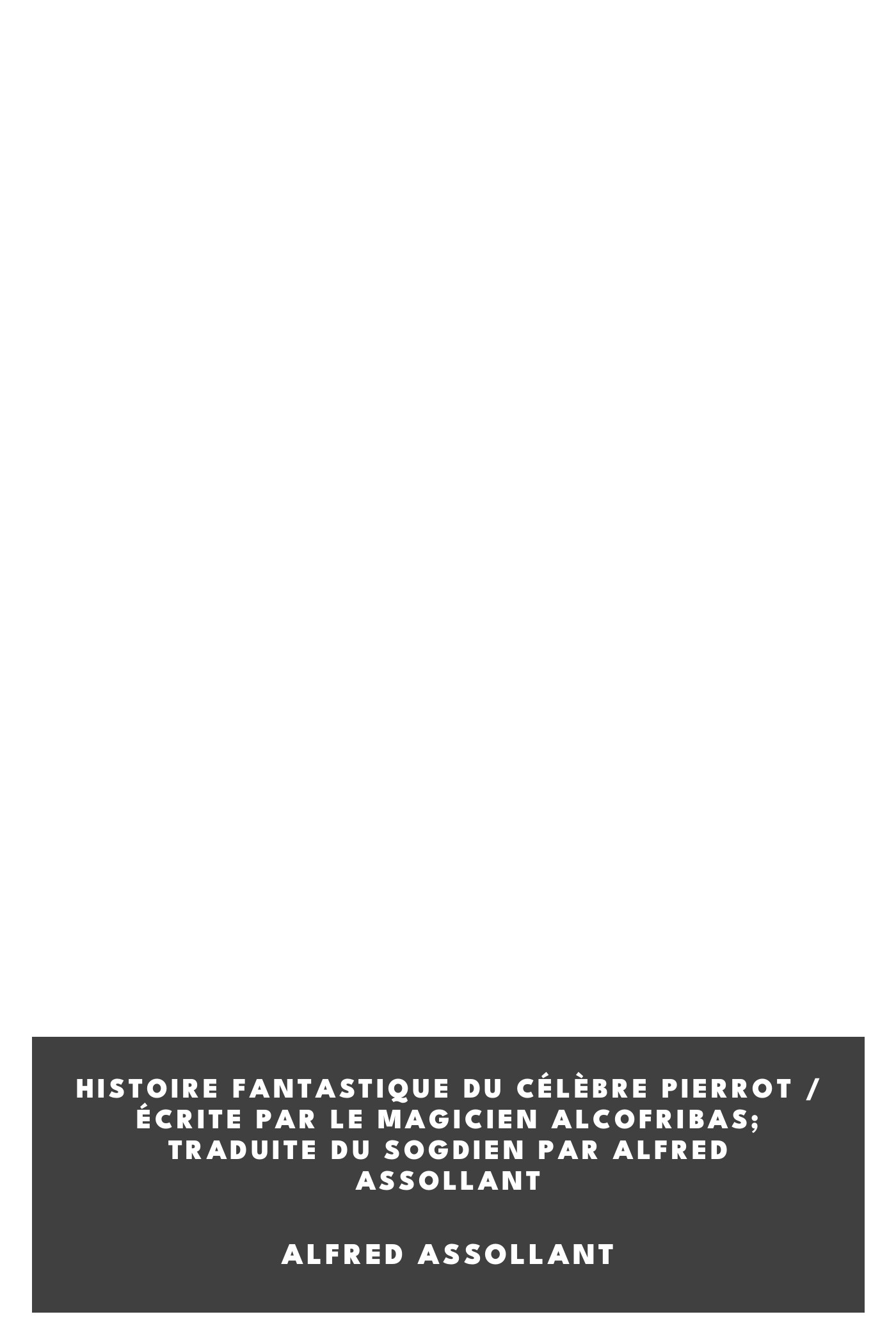 Copertina di Histoire fantastique du célèbre Pierrot / Écrite par le magicien Alcofribas; traduite du sogdien par Alfred Assollant, di Alfred Assollant