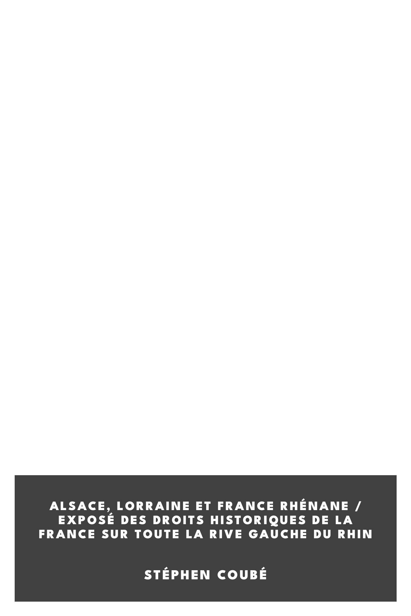 Portada de Alsace, Lorraine et France rhénane / Exposé des droits historiques de la France sur toute la rive gauche du Rhin, de Stéphen Coubé