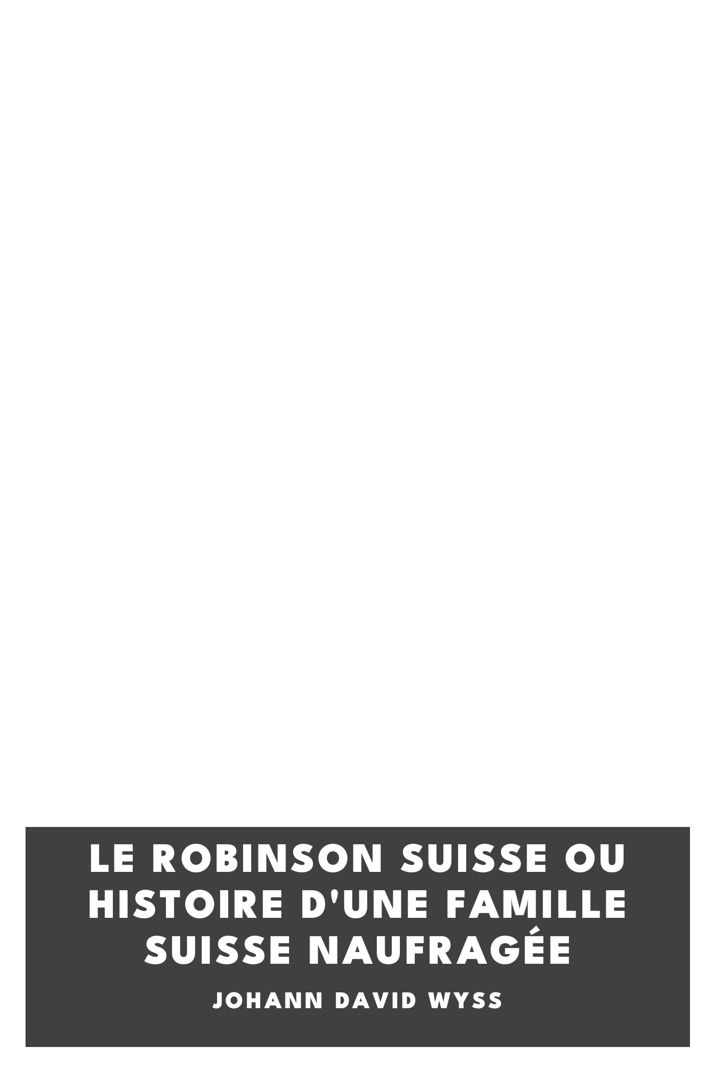 Portada de Le Robinson suisse ou Histoire d'une famille suisse naufragée, de Johann David Wyss