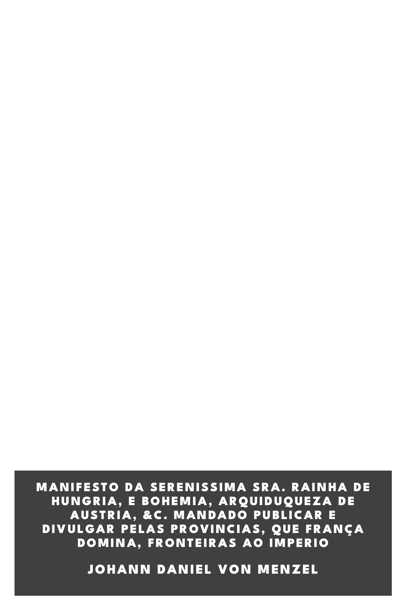Copertina di Manifesto da Serenissima Sra. Rainha de Hungria, e Bohemia, Arquiduqueza de Austria, &c. mandado publicar e divulgar pelas provincias, que França domina, fronteiras ao Imperio, di Johann Daniel von Menzel