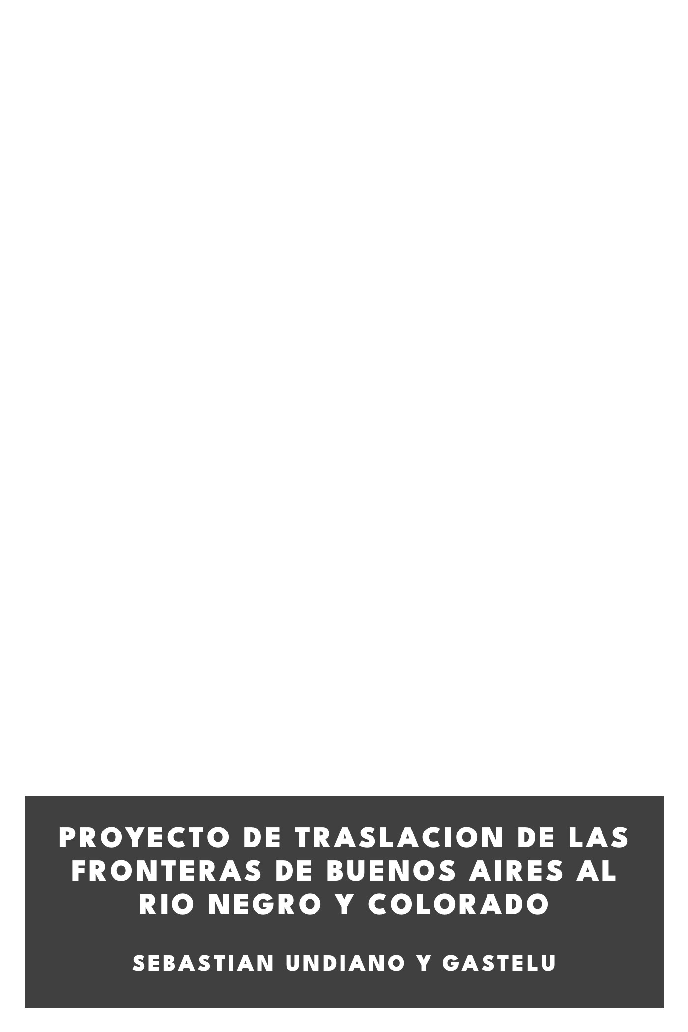 Portada de Proyecto de traslacion de las fronteras de Buenos Aires al Rio Negro y Colorado, de Sebastian Undiano y Gastelu