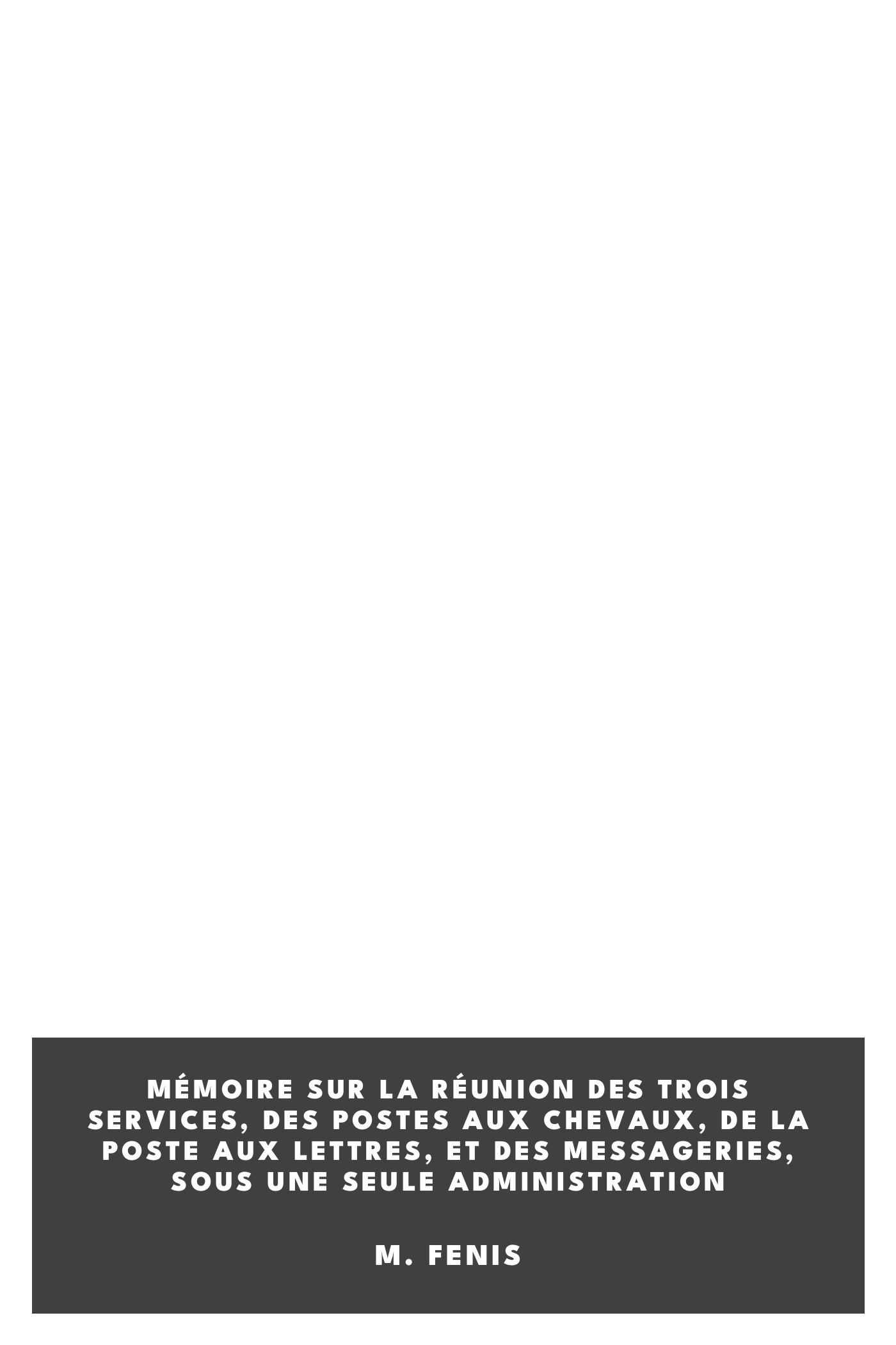 Copertina di Mémoire sur la réunion des trois services, des postes aux chevaux, de la poste aux lettres, et des messageries, sous une seule administration, di M. Fenis