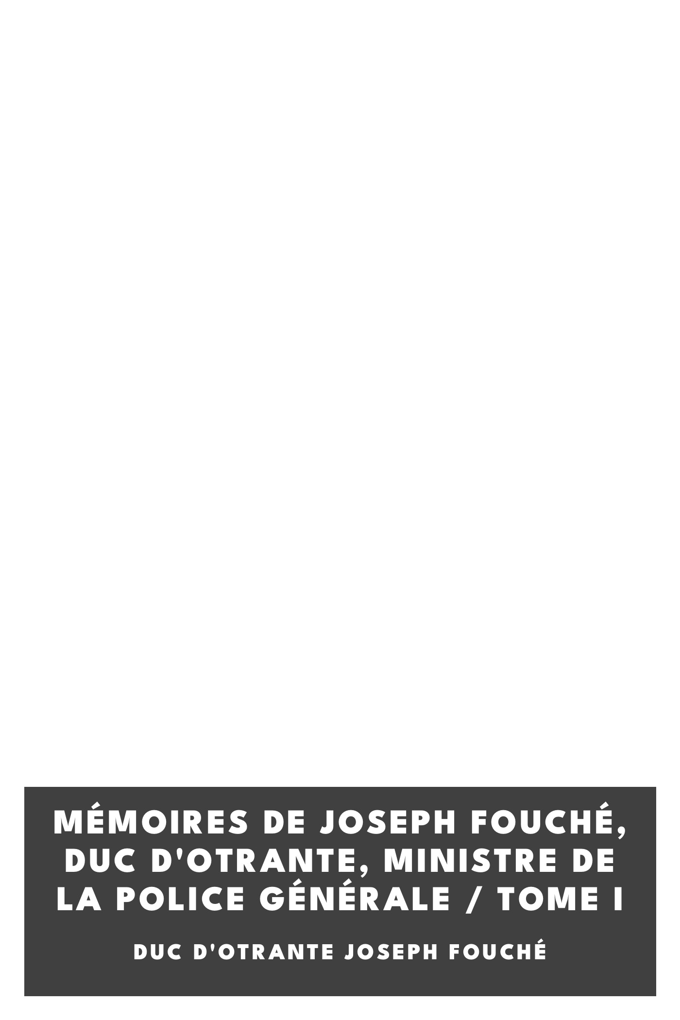 Copertina di Mémoires de Joseph Fouché, Duc d'Otrante, Ministre de la Police Générale / Tome I, di duc d'Otrante Joseph Fouché