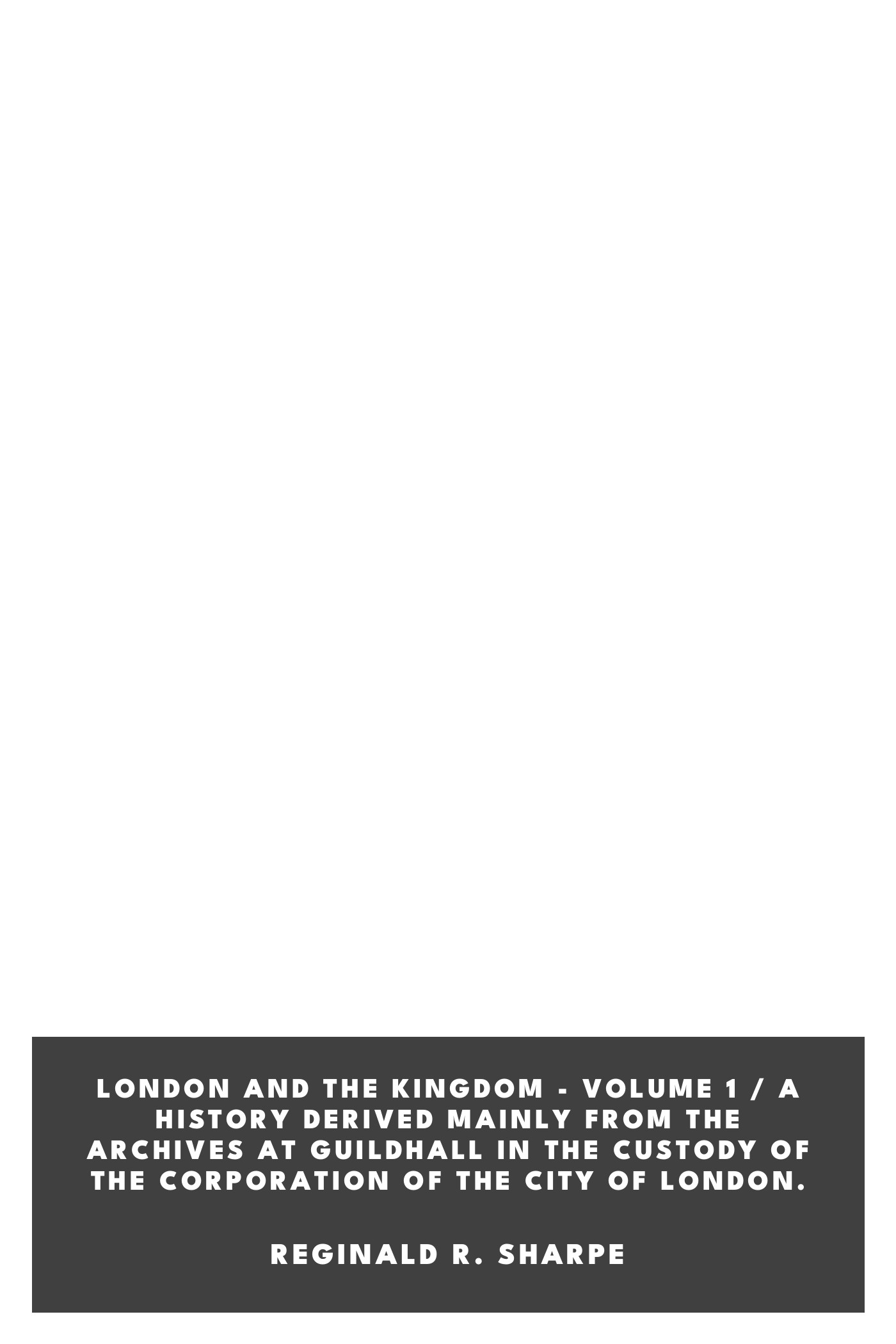 Copertina di London and the Kingdom - Volume 1 / A History Derived Mainly from the Archives at Guildhall in the Custody of the Corporation of the City of London., di Reginald R. Sharpe