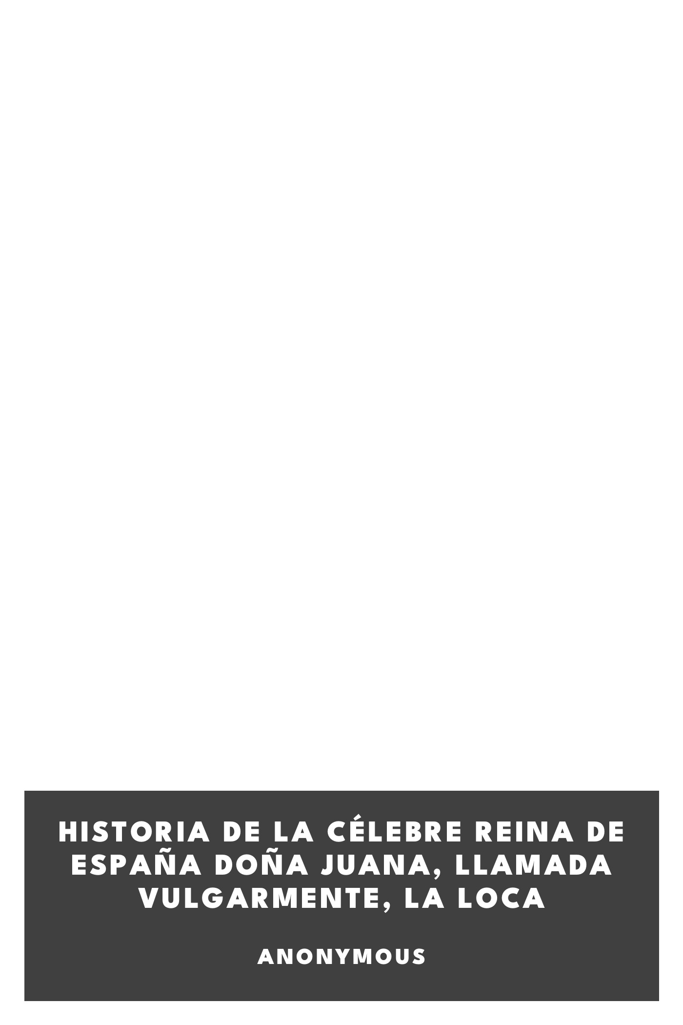 Portada de Historia de la célebre Reina de España Doña Juana, llamada vulgarmente, La Loca, de Anonymous