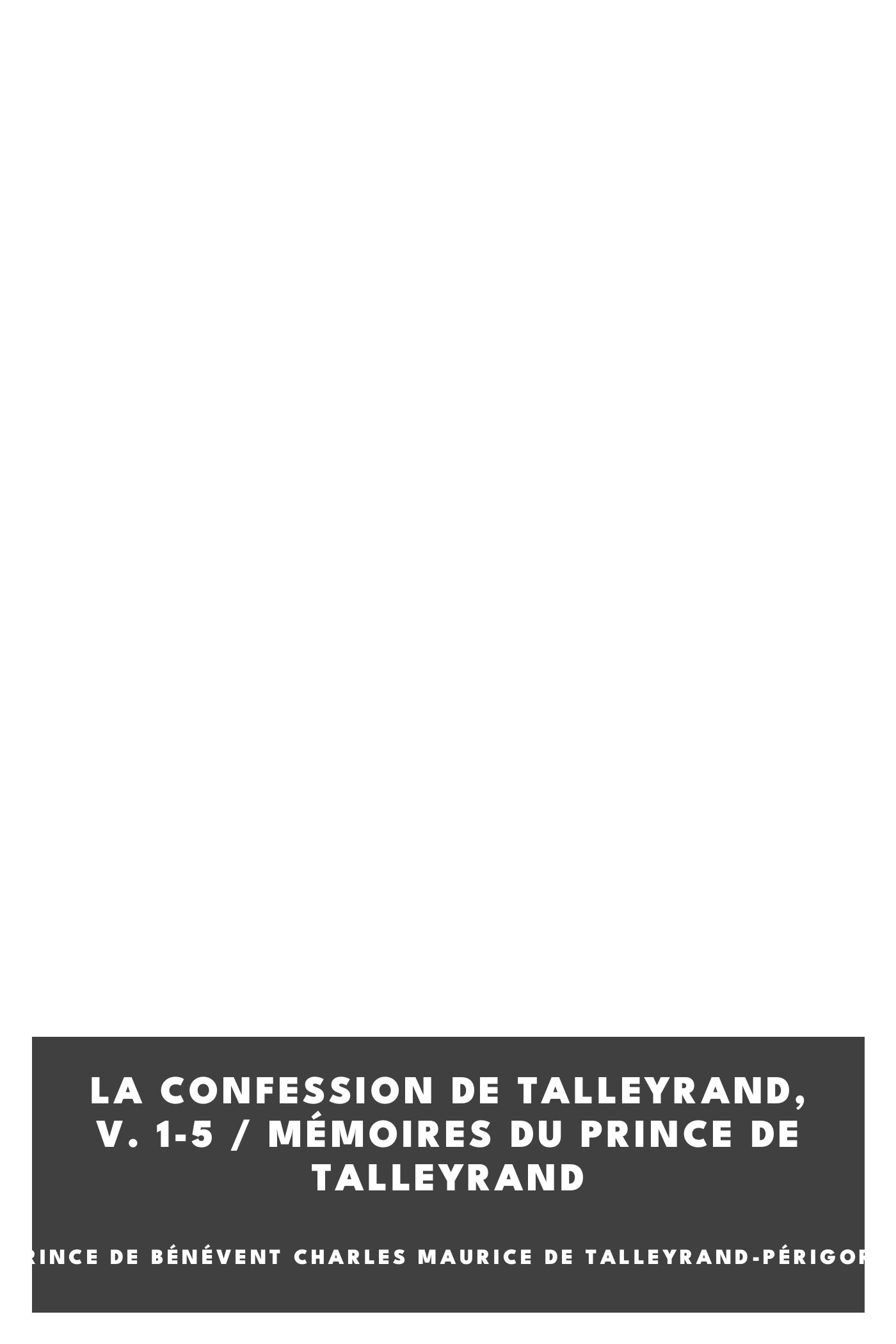 Portada de La Confession de Talleyrand, V. 1-5 / Mémoires du Prince de Talleyrand, de prince de Bénévent Charles Maurice de Talleyrand-Périgord