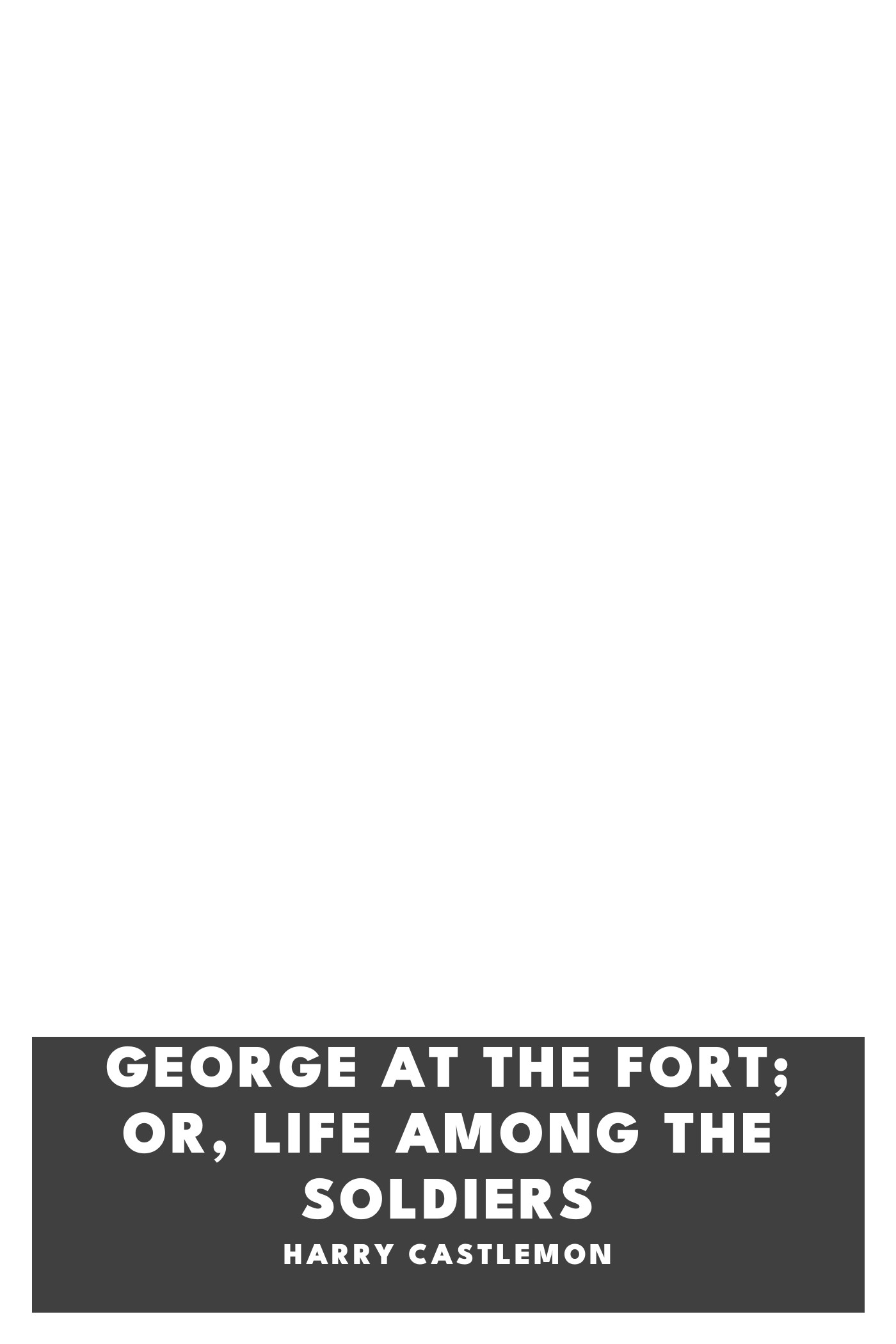 Copertina di George at the Fort; Or, Life Among the Soldiers, di Harry Castlemon