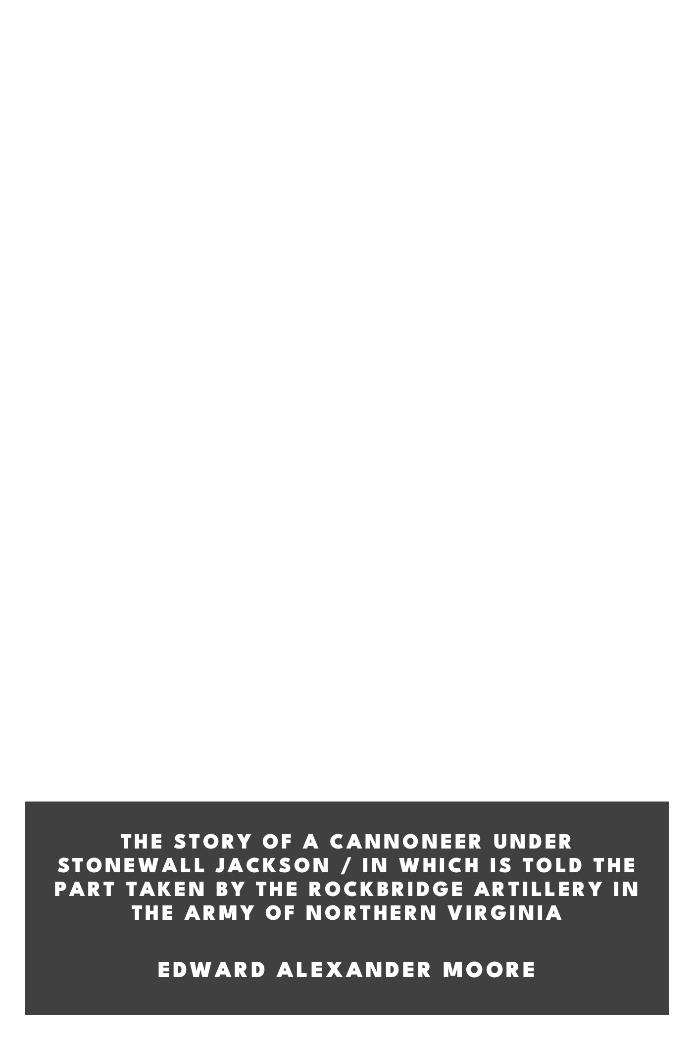 Copertina di The Story of a Cannoneer Under Stonewall Jackson / In Which is Told the Part Taken by the Rockbridge Artillery in the Army of Northern Virginia, di Edward Alexander Moore