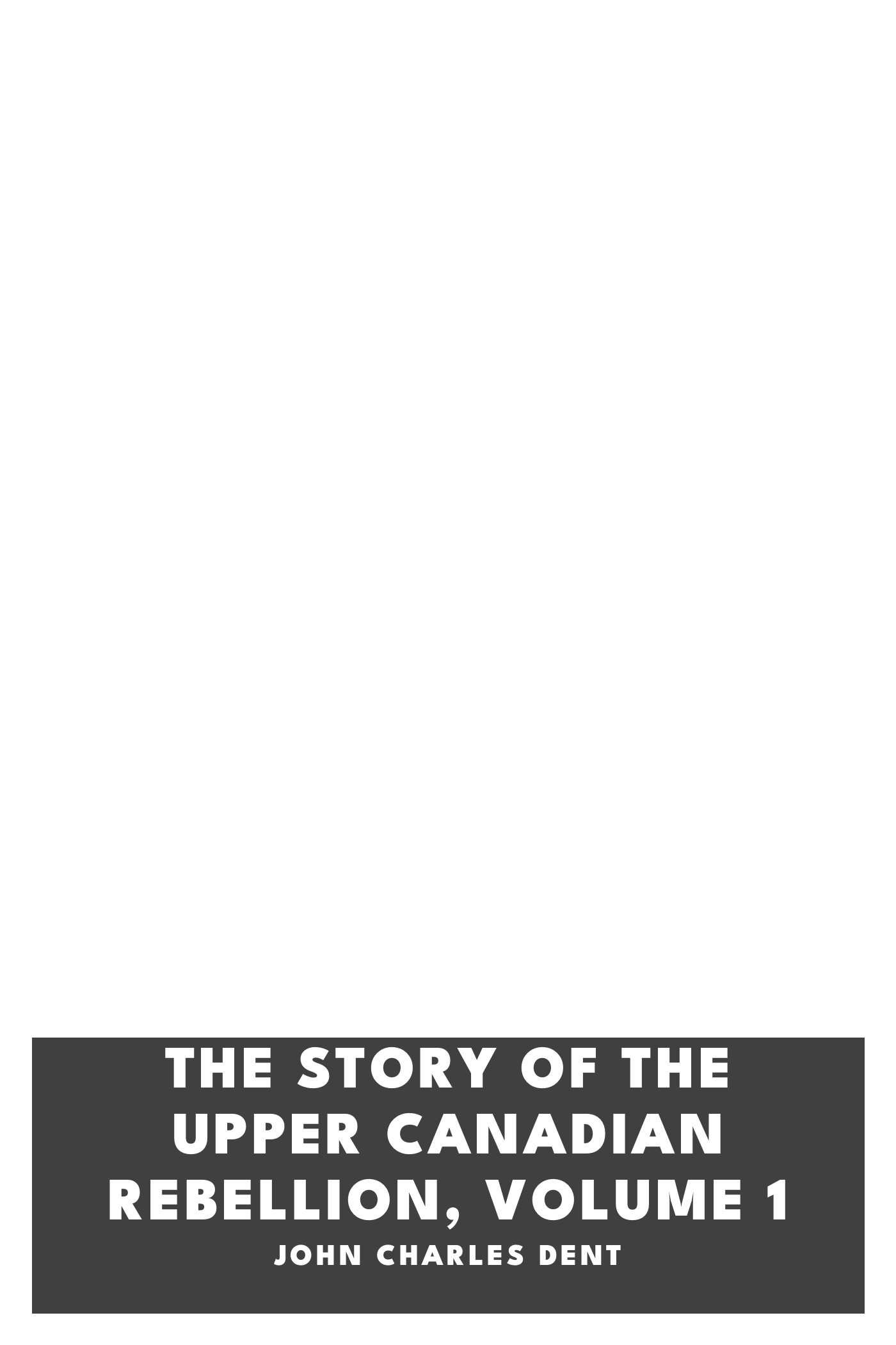 Copertina di The Story of the Upper Canadian Rebellion, Volume 1, di John Charles Dent
