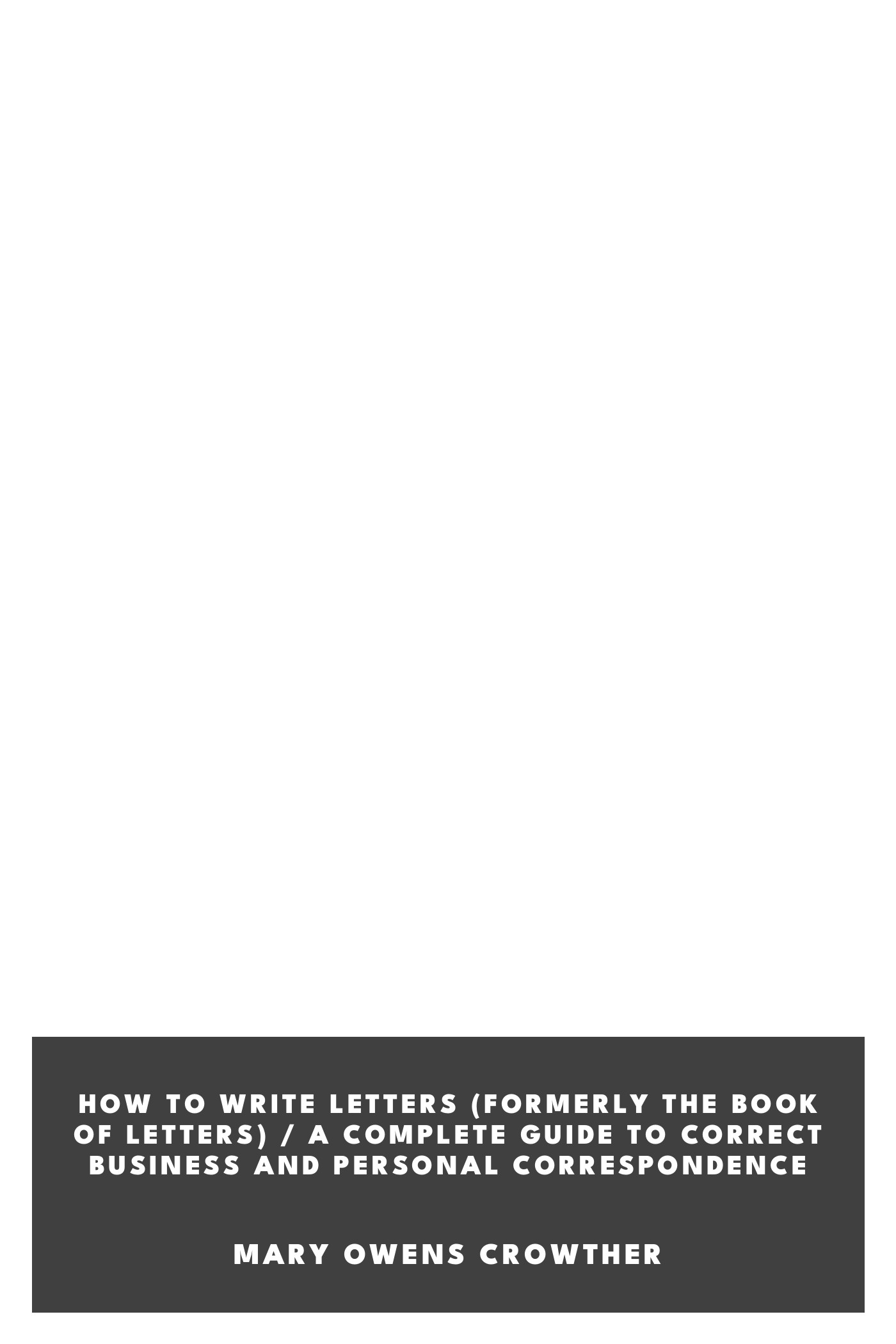 Copertina di How to Write Letters (Formerly The Book of Letters) / A Complete Guide to Correct Business and Personal Correspondence, di Mary Owens Crowther