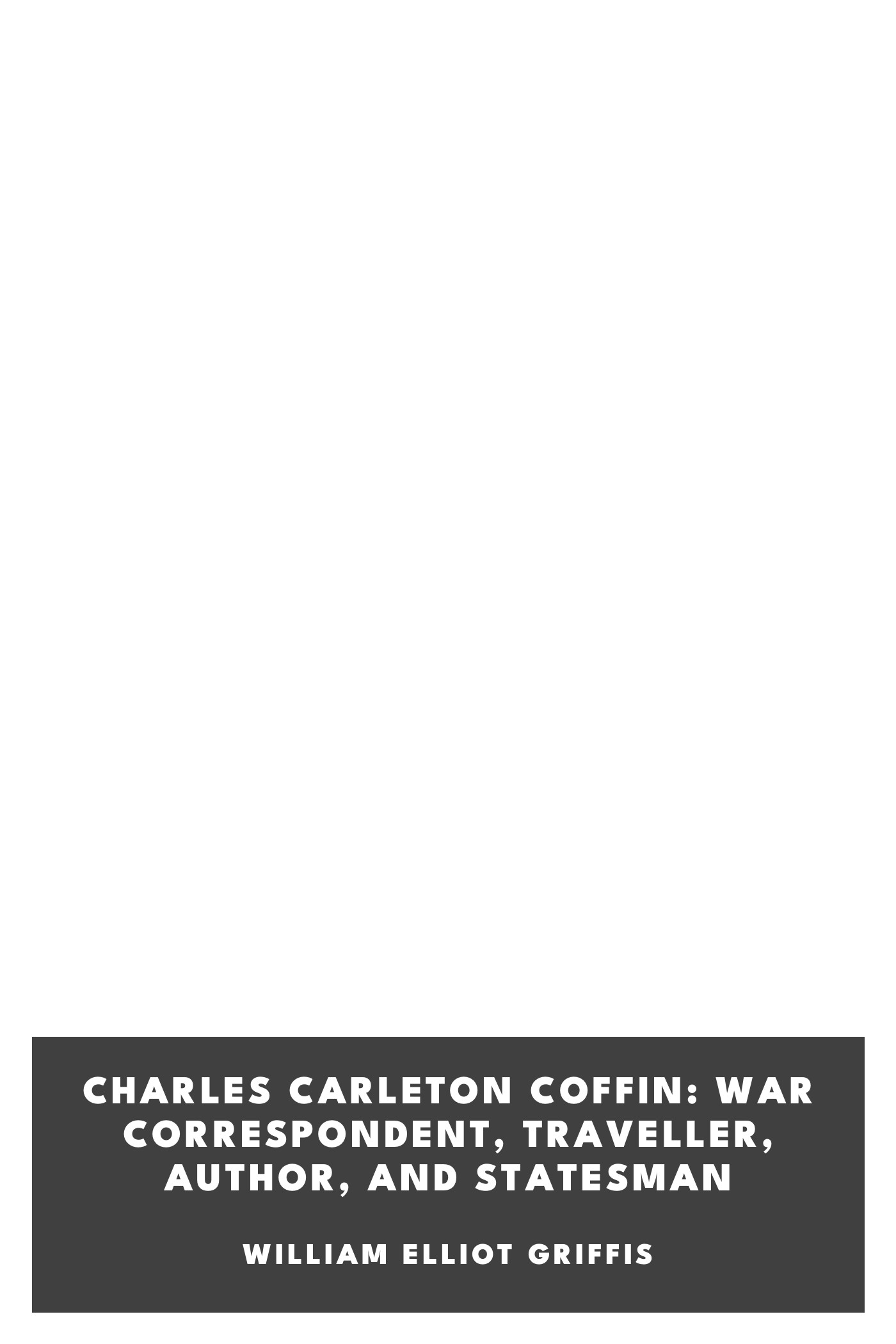 Copertina di Charles Carleton Coffin: War Correspondent, Traveller, Author, and Statesman, di William Elliot Griffis