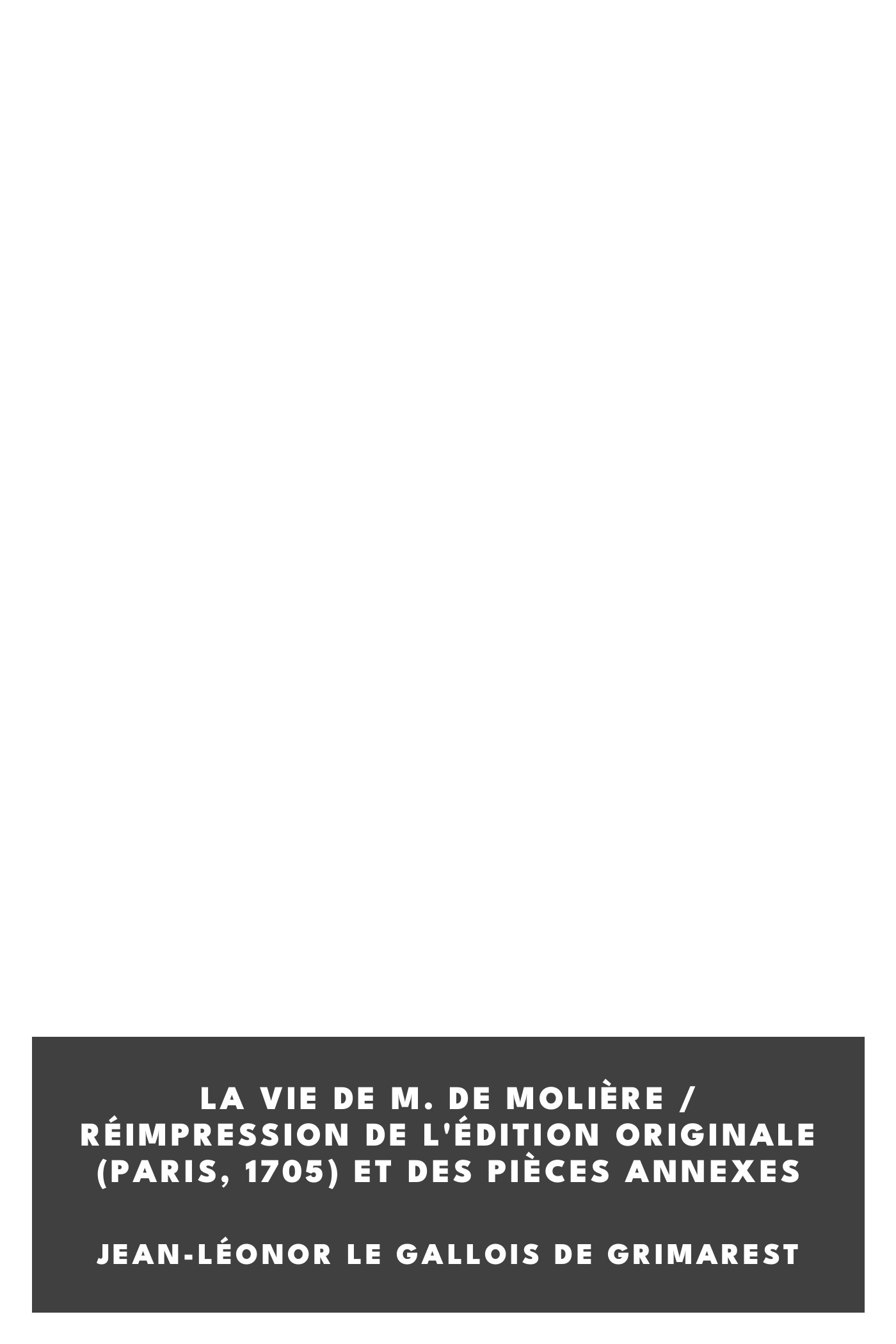 Couverture de La Vie de M. de Molière / Réimpression de l'édition originale (Paris, 1705) et des pièces annexes par Jean-Léonor Le Gallois de Grimarest