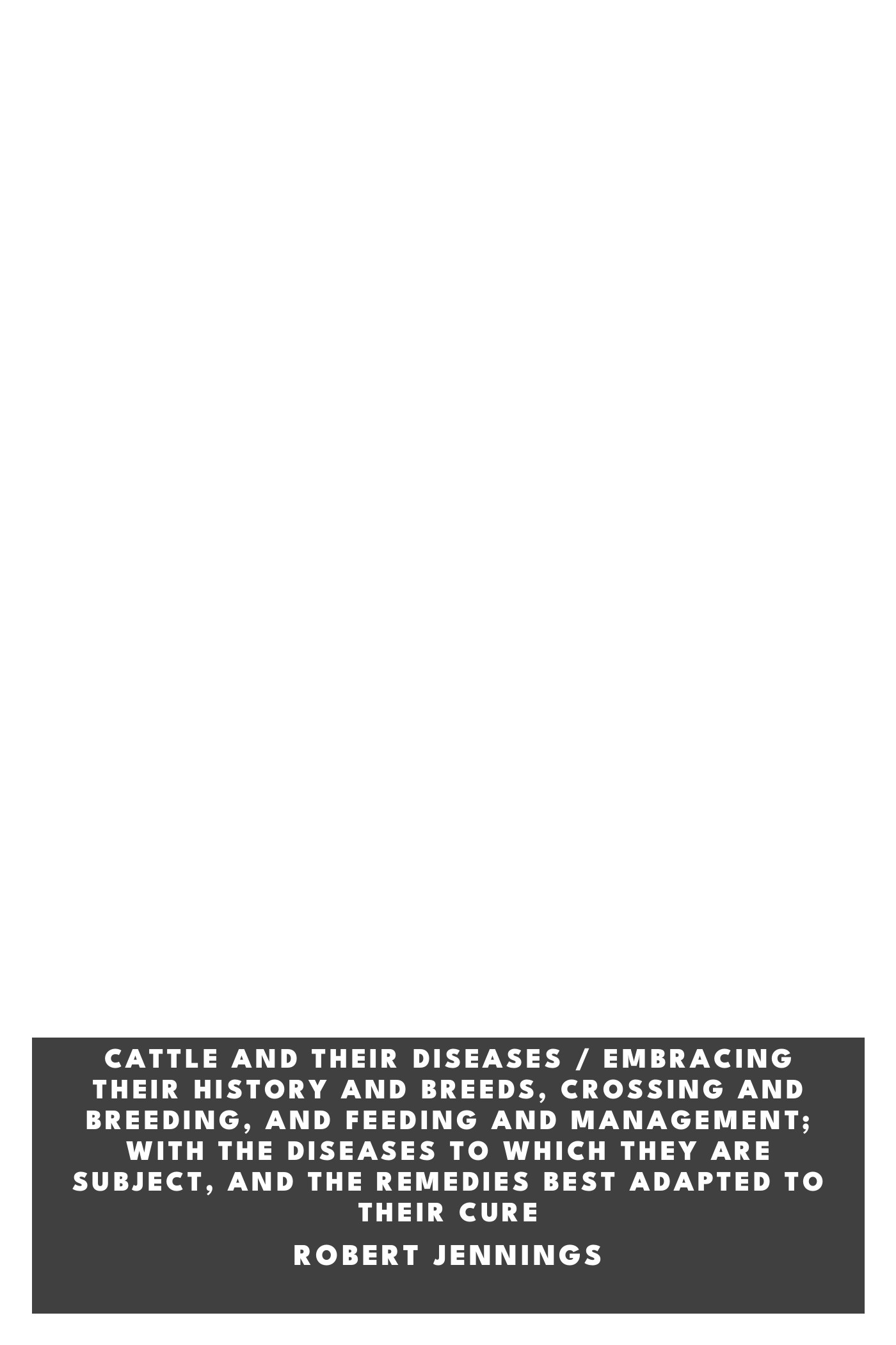 Couverture de Cattle and Their Diseases / Embracing Their History and Breeds, Crossing and Breeding, and Feeding and Management; with the Diseases to Which They Are Subject, and the Remedies Best Adapted to Their Cure par Robert Jennings