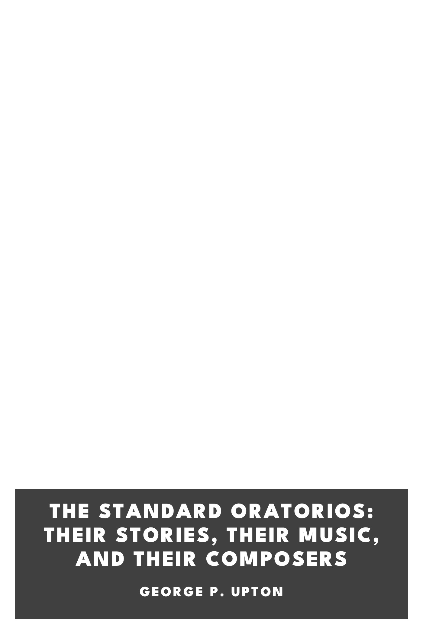 Couverture de The Standard Oratorios: Their Stories, Their Music, And Their Composers par George P. Upton