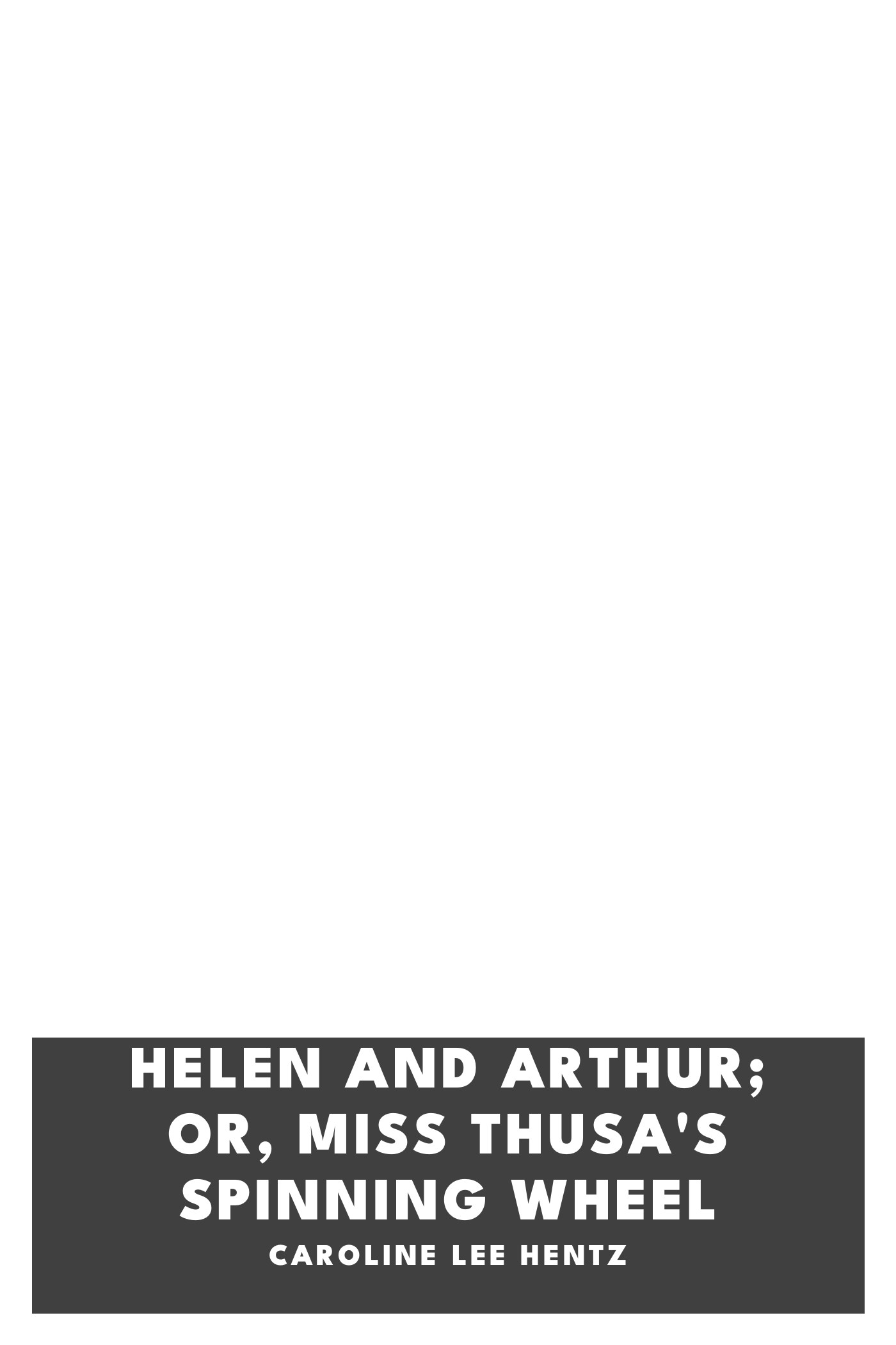 Copertina di Helen and Arthur; or, Miss Thusa's Spinning Wheel, di Caroline Lee Hentz