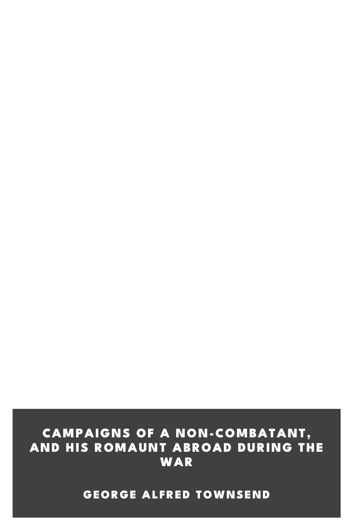 Portada de Campaigns of a Non-Combatant, and His Romaunt Abroad During the War, de George Alfred Townsend