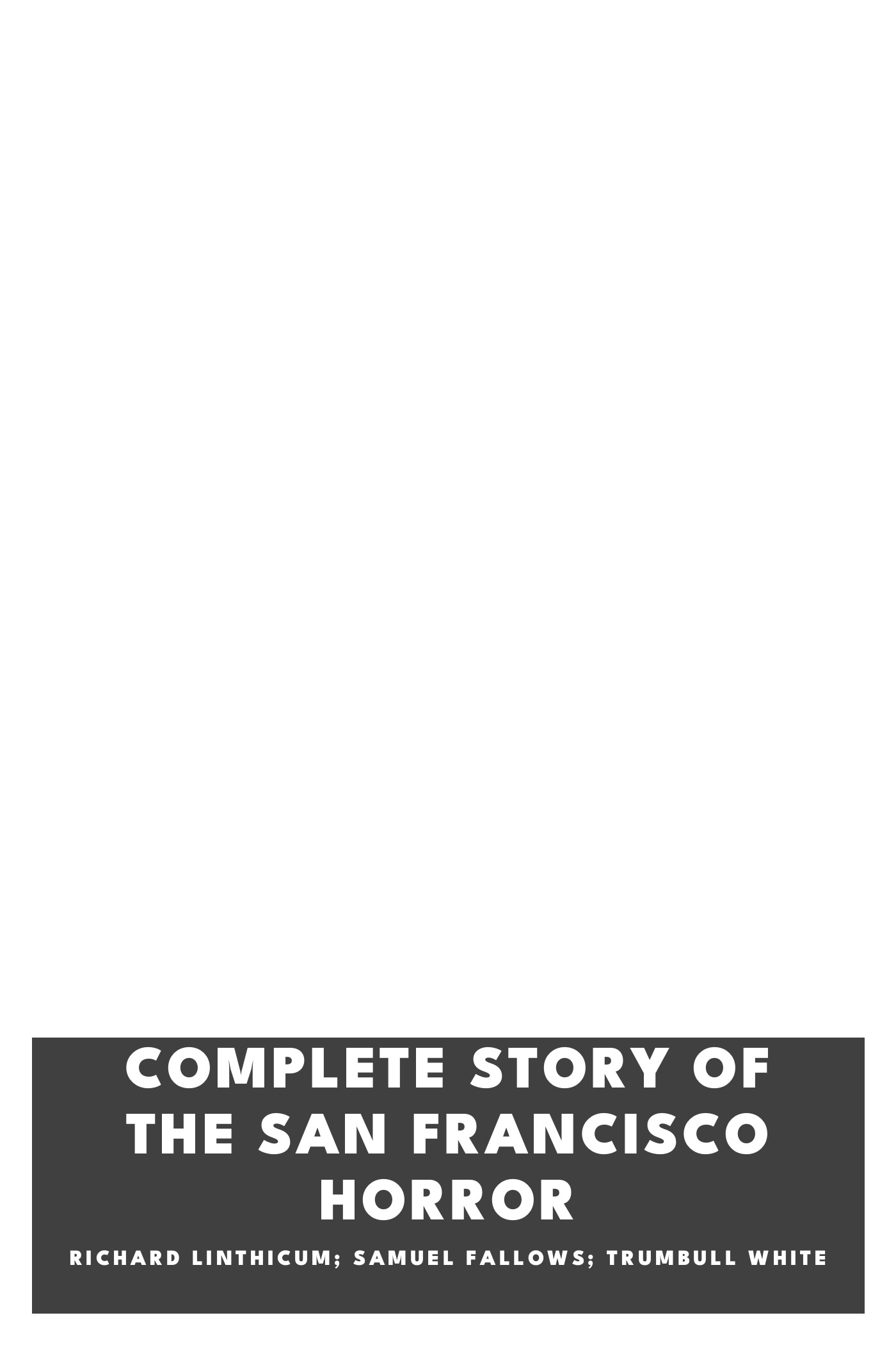 Copertina di Complete Story of the San Francisco Horror, di Richard Linthicum; Samuel Fallows; Trumbull White