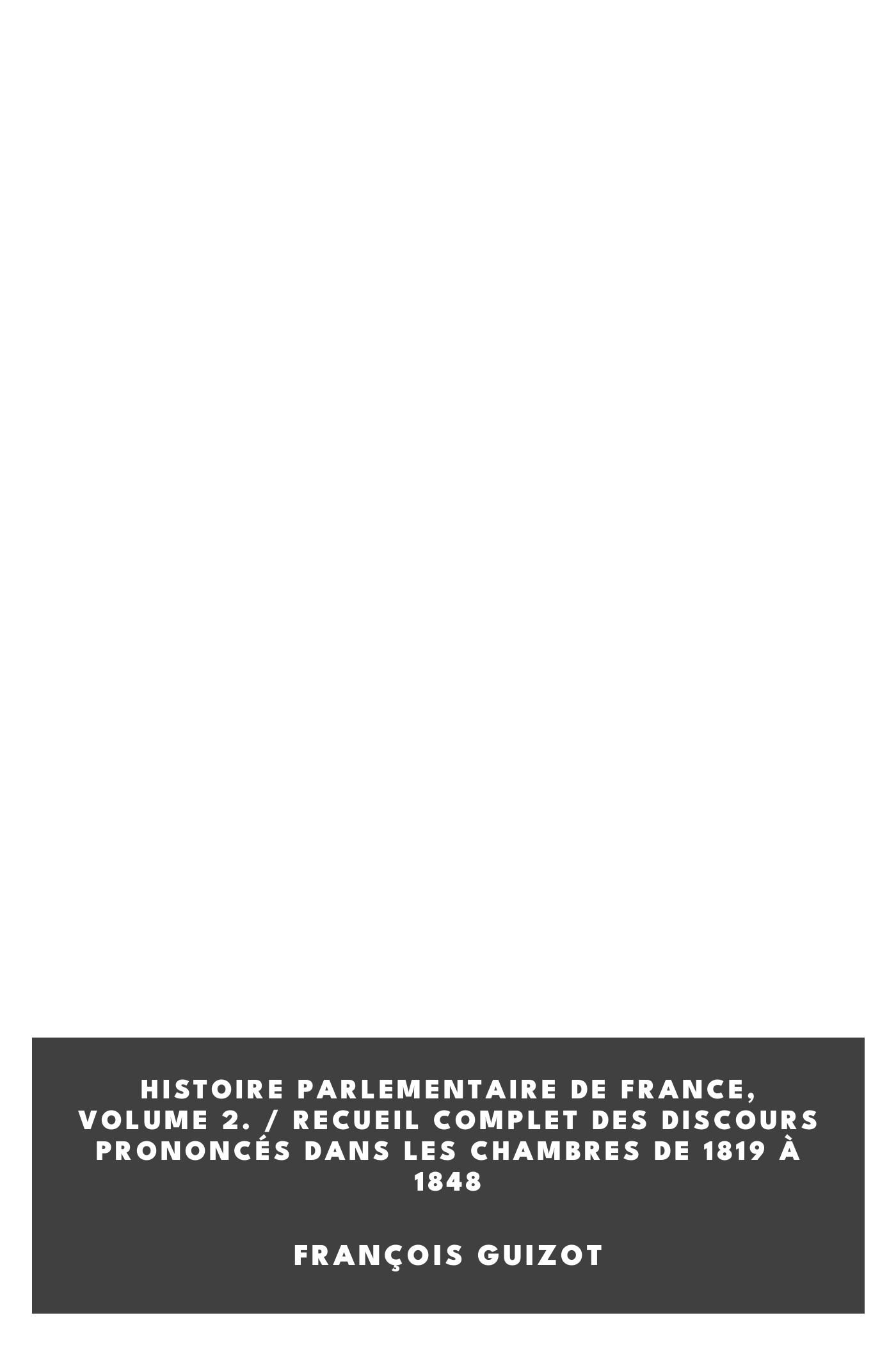 Operculum “Histoire parlementaire de France, Volume 2. / Recueil complet des discours prononcés dans les chambres de 1819 à 1848”, auctore François Guizot