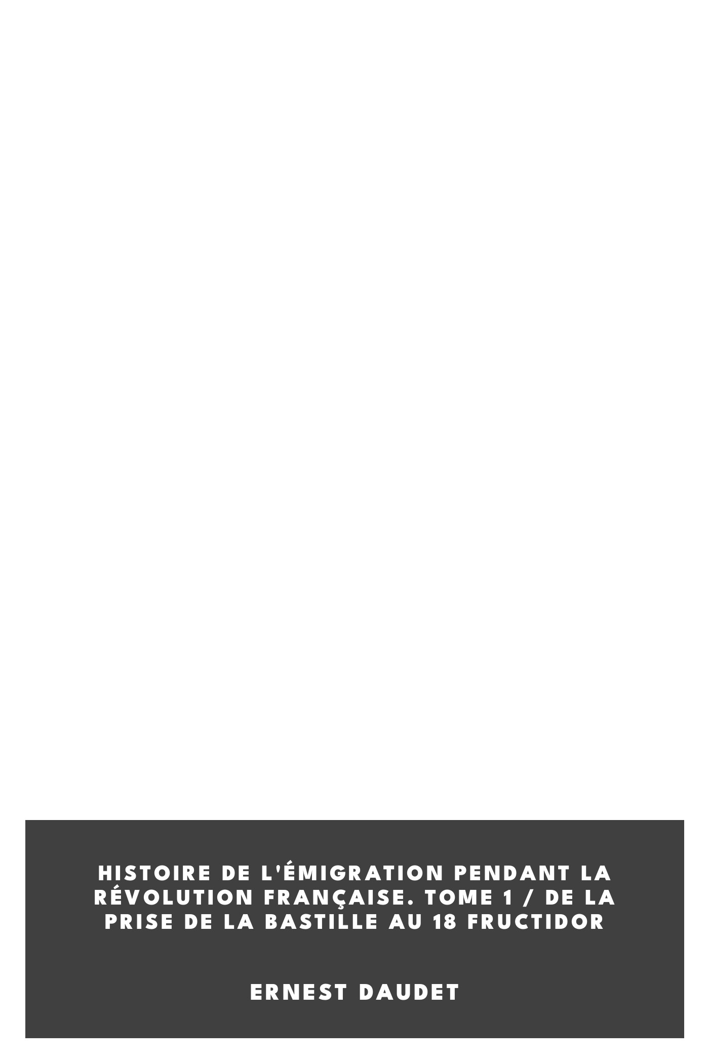 Copertina di Histoire de l'Émigration pendant la Révolution Française. Tome 1 / De la Prise de la Bastille au 18 fructidor, di Ernest Daudet
