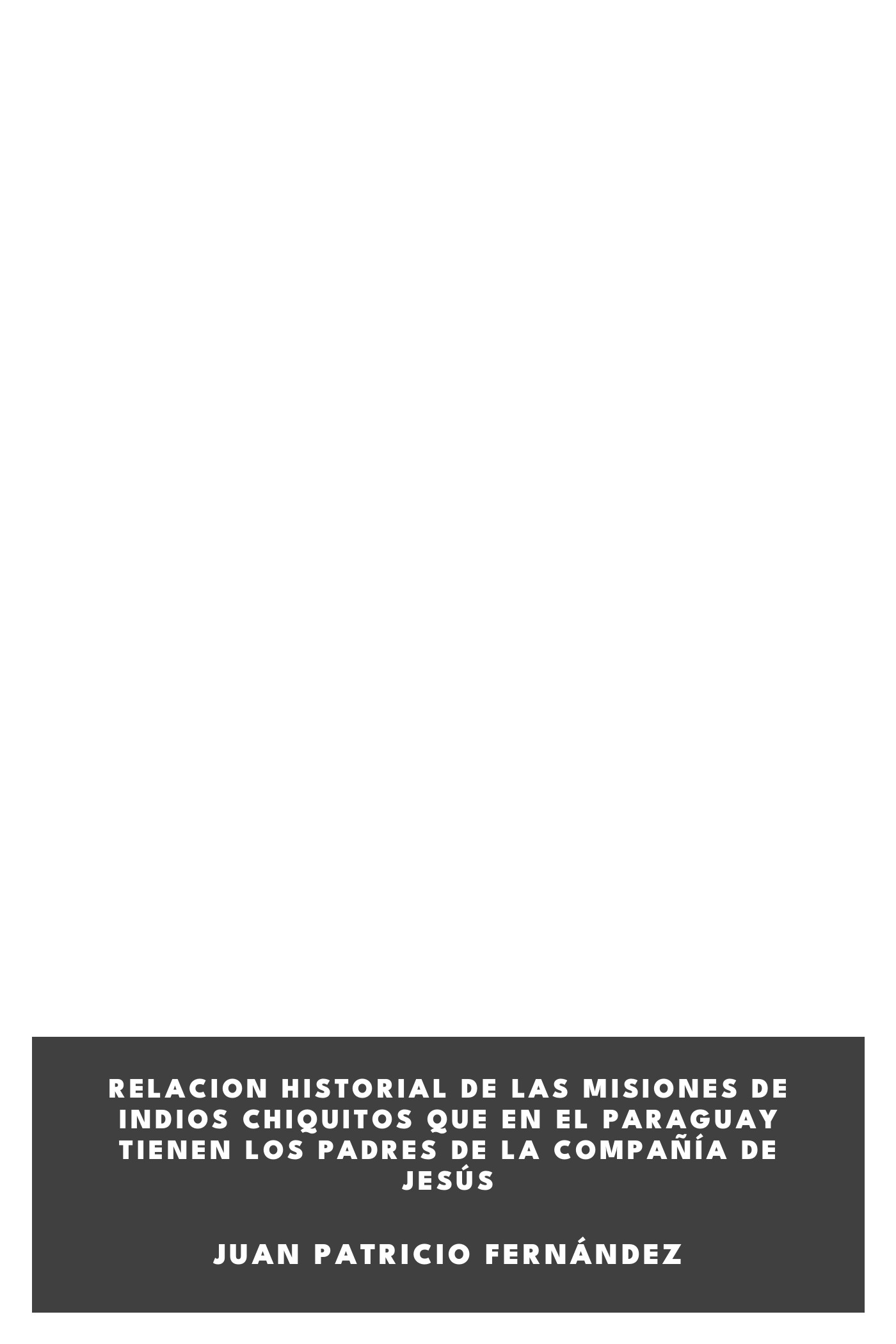 Copertina di Relacion historial de las misiones de indios chiquitos que en el Paraguay tienen los padres de la Compañía de Jesús, di Juan Patricio Fernández