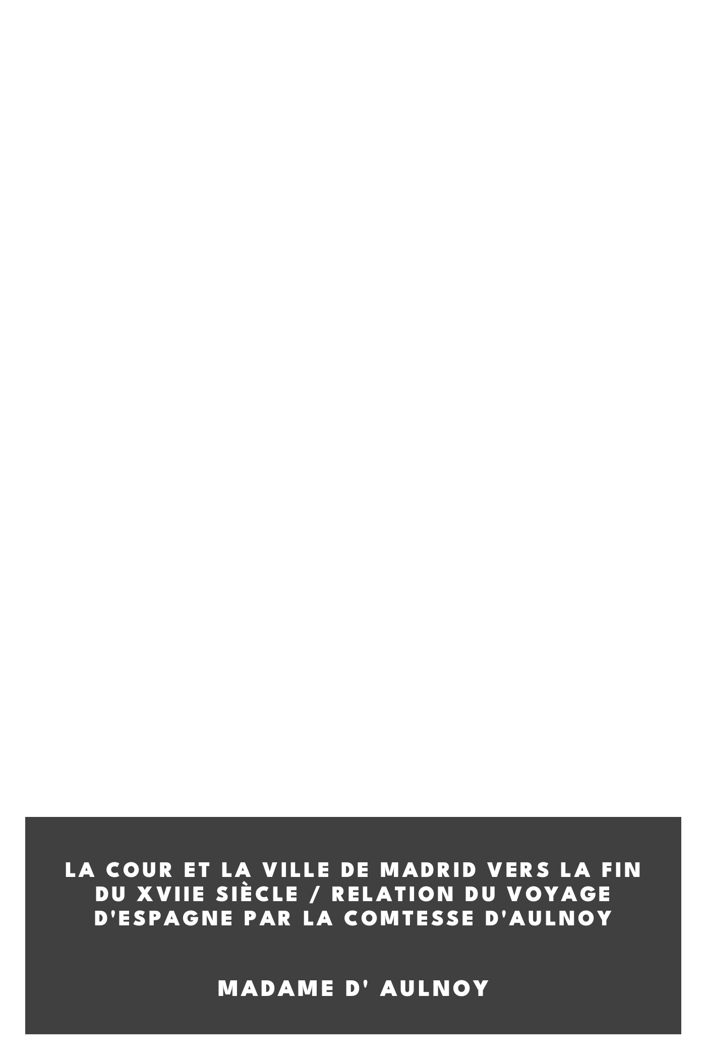 Copertina di La cour et la ville de Madrid vers la fin du XVIIe siècle / Relation du voyage d'Espagne par la comtesse d'Aulnoy, di Madame d' Aulnoy