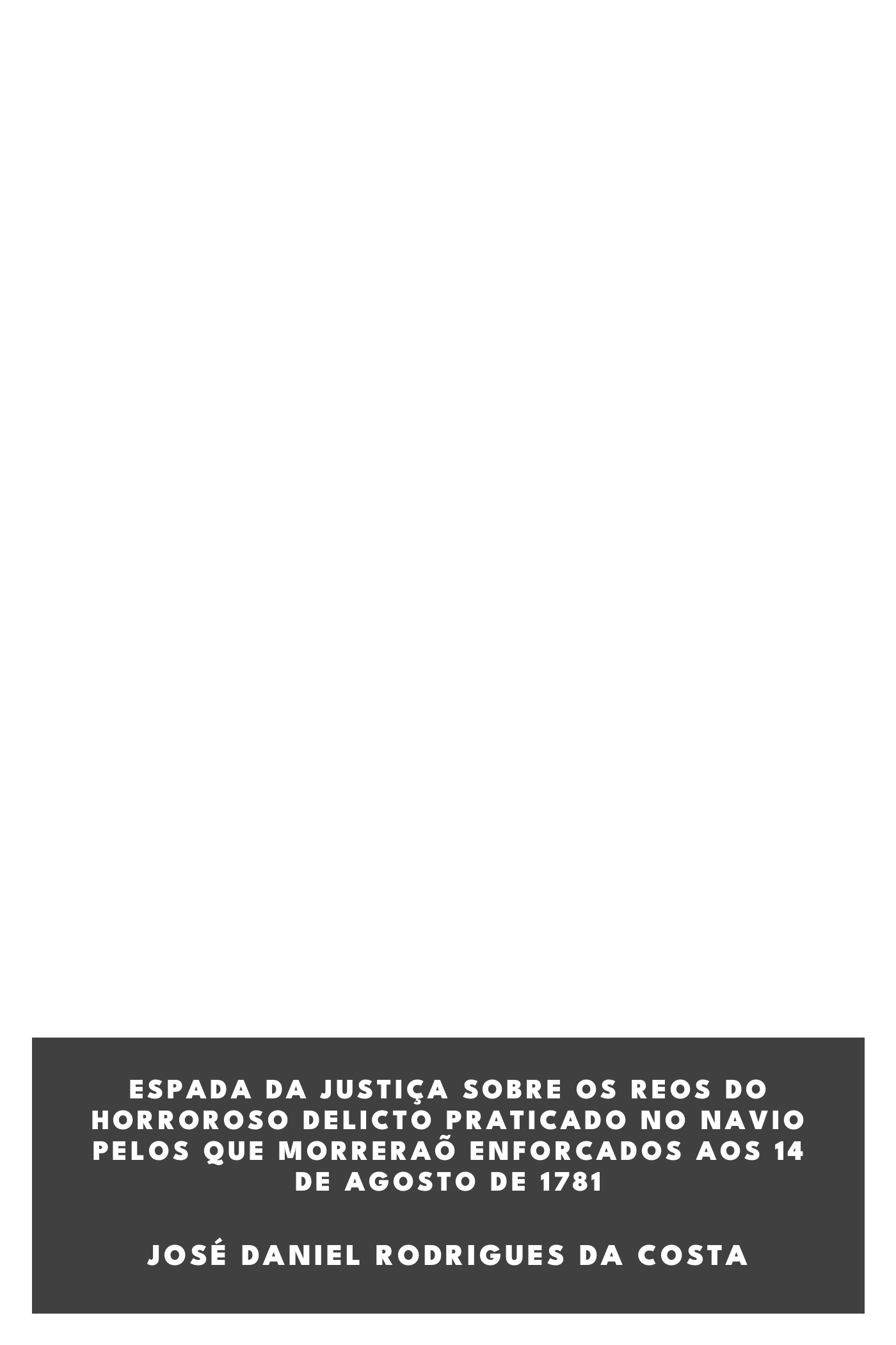 Capa de Espada da Justiça Sobre os Reos do Horroroso Delicto Praticado no Navio Pelos que Morreraõ Enforcados aos 14 de Agosto de 1781, de José Daniel Rodrigues da Costa