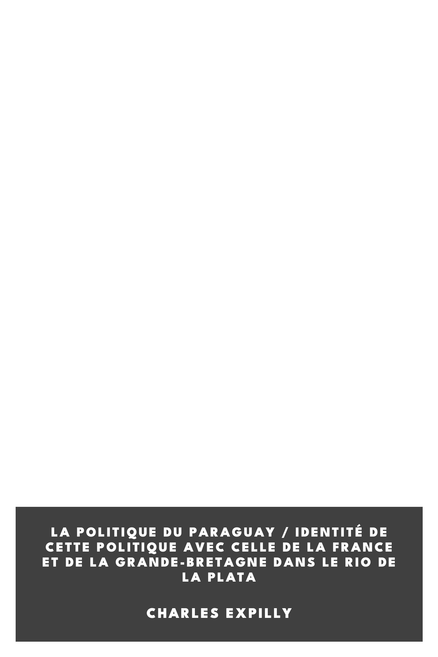 Copertina di La politique du Paraguay / Identité de cette politique avec celle de la France et de la Grande-Bretagne dans le Rio de La Plata, di Charles Expilly
