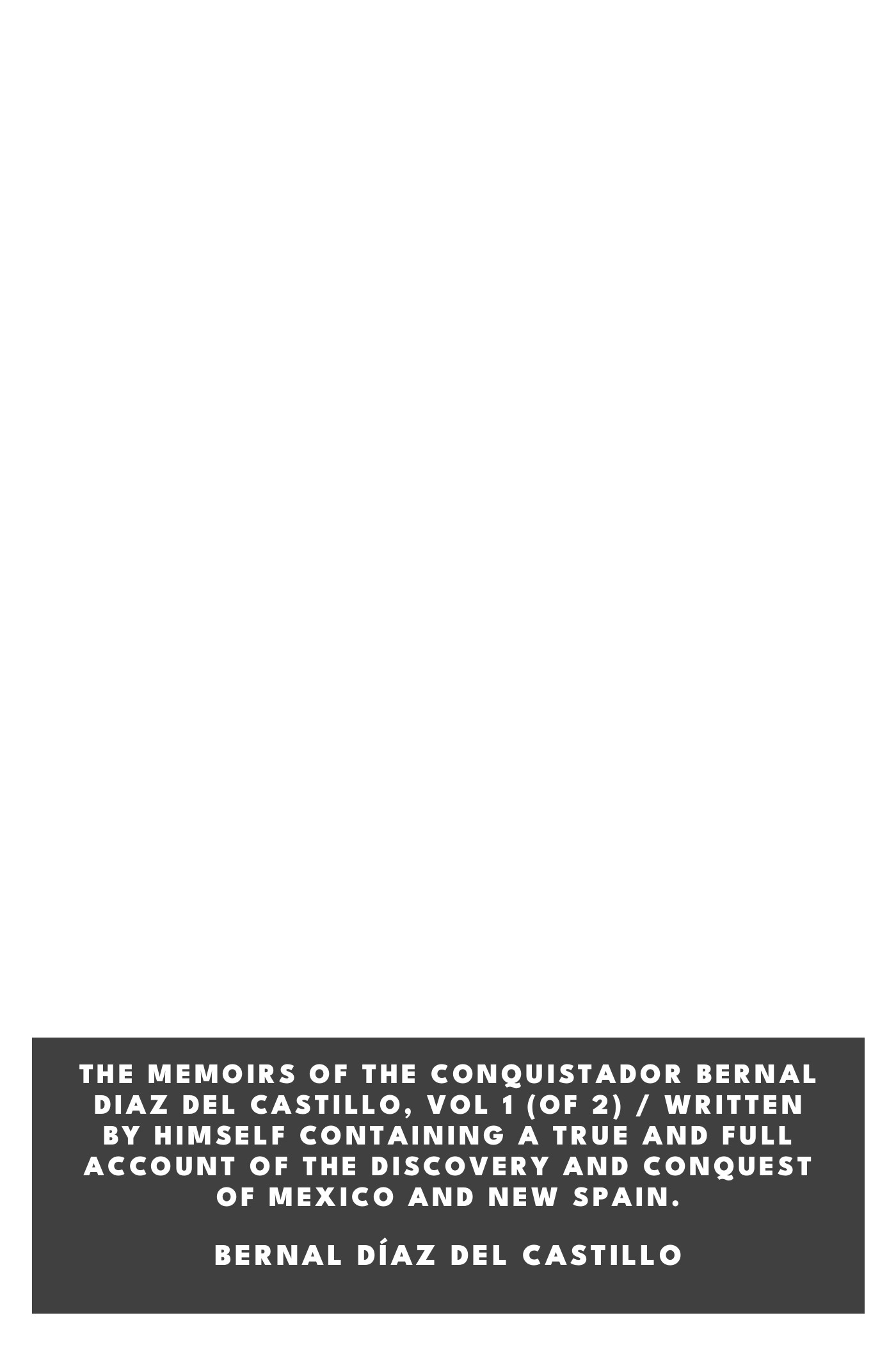 Portada de The Memoirs of the Conquistador Bernal Diaz del Castillo, Vol 1 (of 2) / Written by Himself Containing a True and Full Account of the Discovery and Conquest of Mexico and New Spain., de Bernal Díaz del Castillo