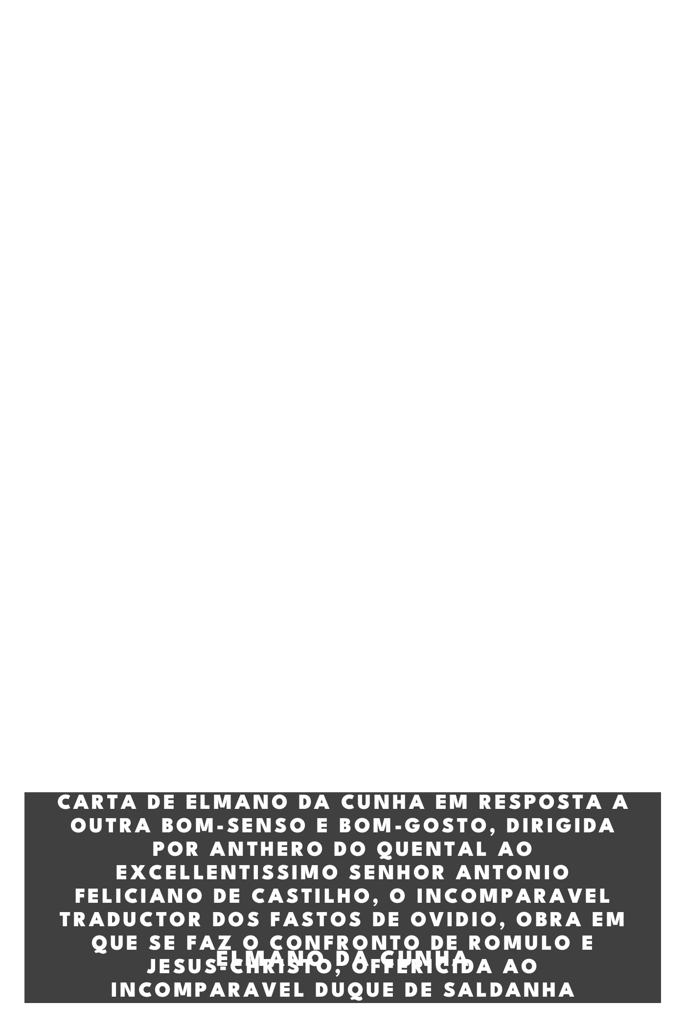 Cover of Carta de Elmano da Cunha em resposta a outra Bom-senso e Bom-gosto, dirigida por Anthero do Quental ao excellentissimo senhor Antonio Feliciano de Castilho, o incomparavel traductor dos fastos de Ovidio, obra em que se faz o confronto de Romulo e Jesus-Christo, offericida ao incomparavel duque de Saldanha by Elmano da Cunha