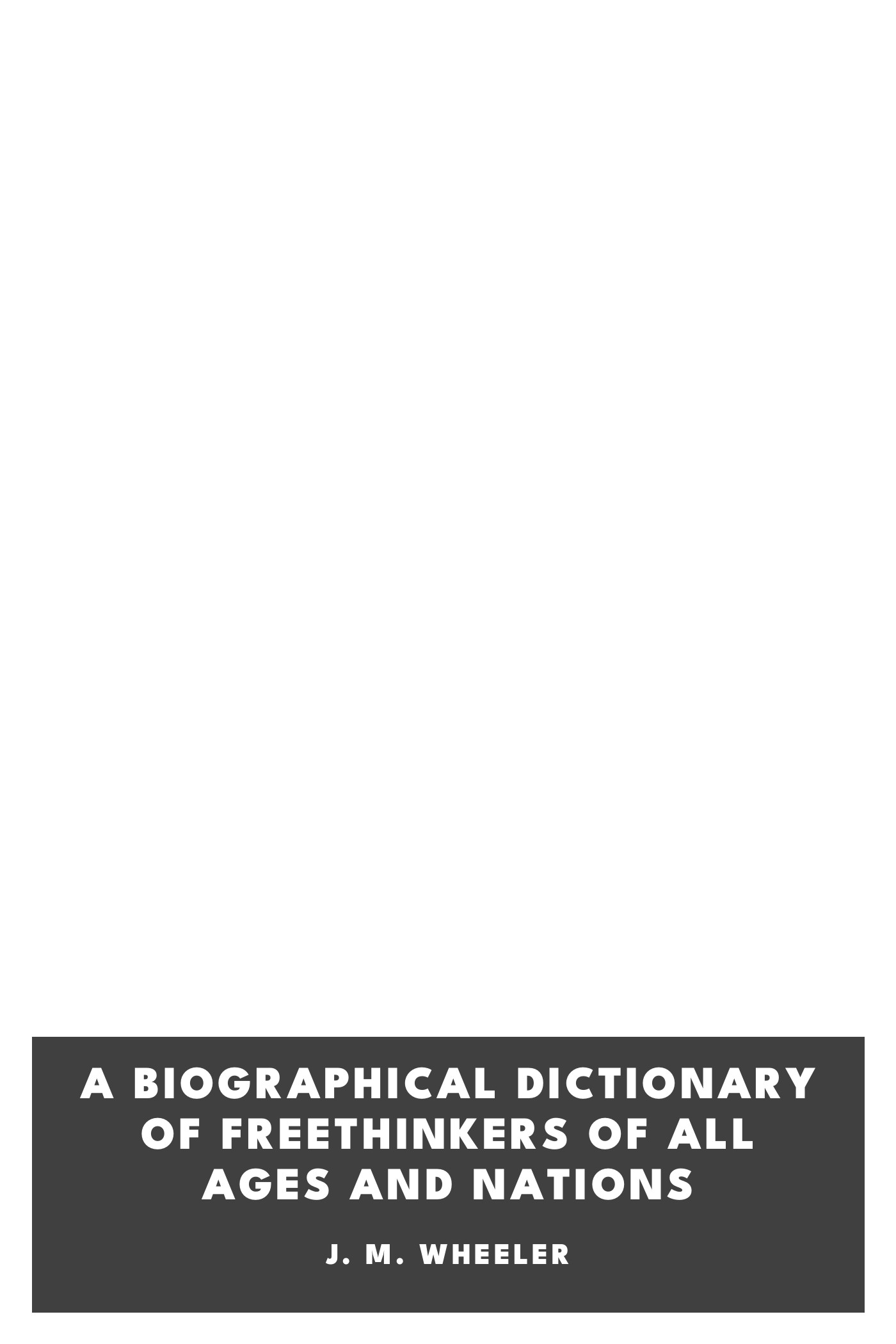 Cover of A Biographical Dictionary of Freethinkers of All Ages and Nations by J. M. Wheeler