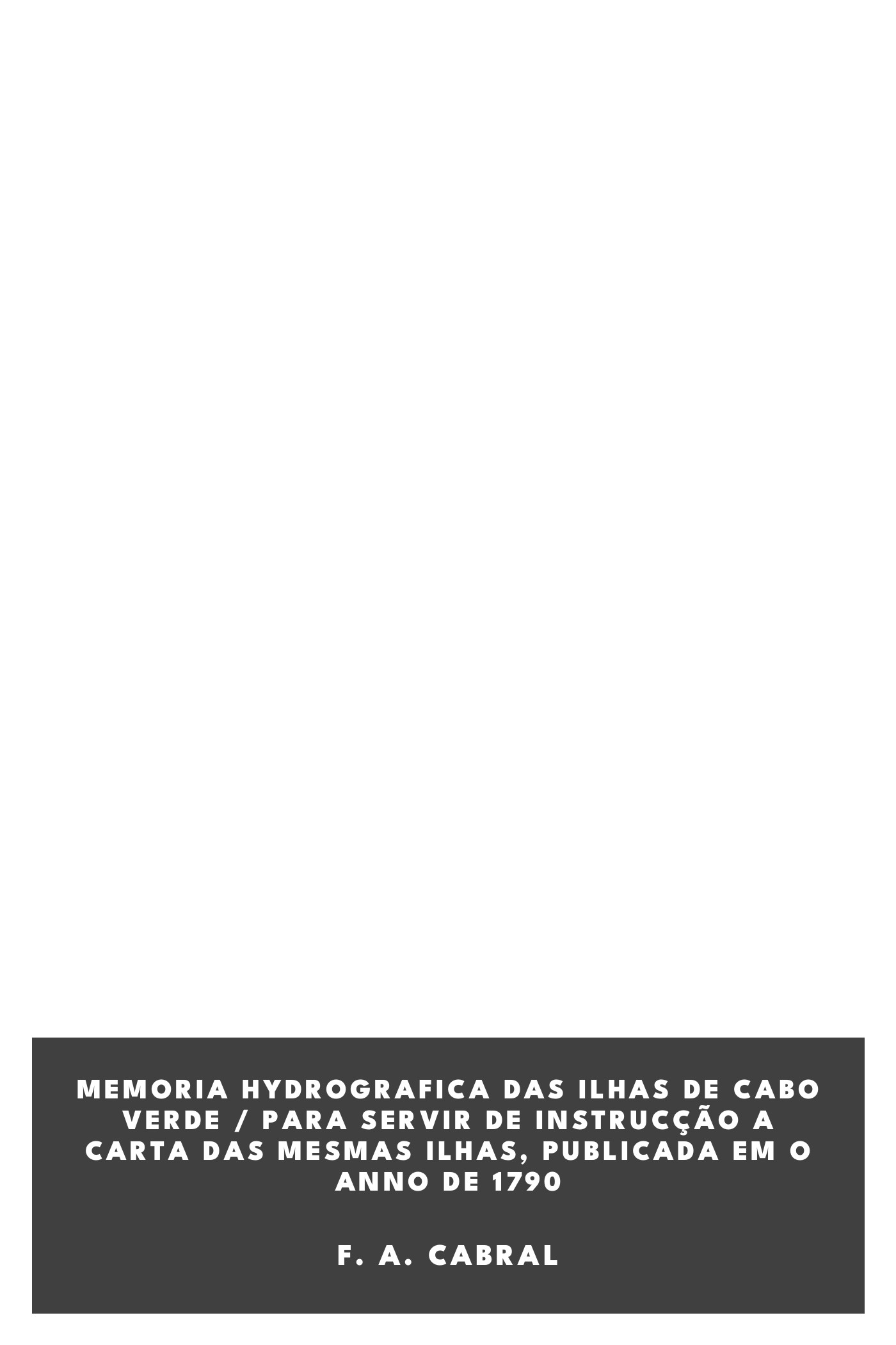 Portada de Memoria hydrografica das ilhas de Cabo Verde / para servir de instrucção a carta das mesmas ilhas, publicada em o anno de 1790, de F. A. Cabral