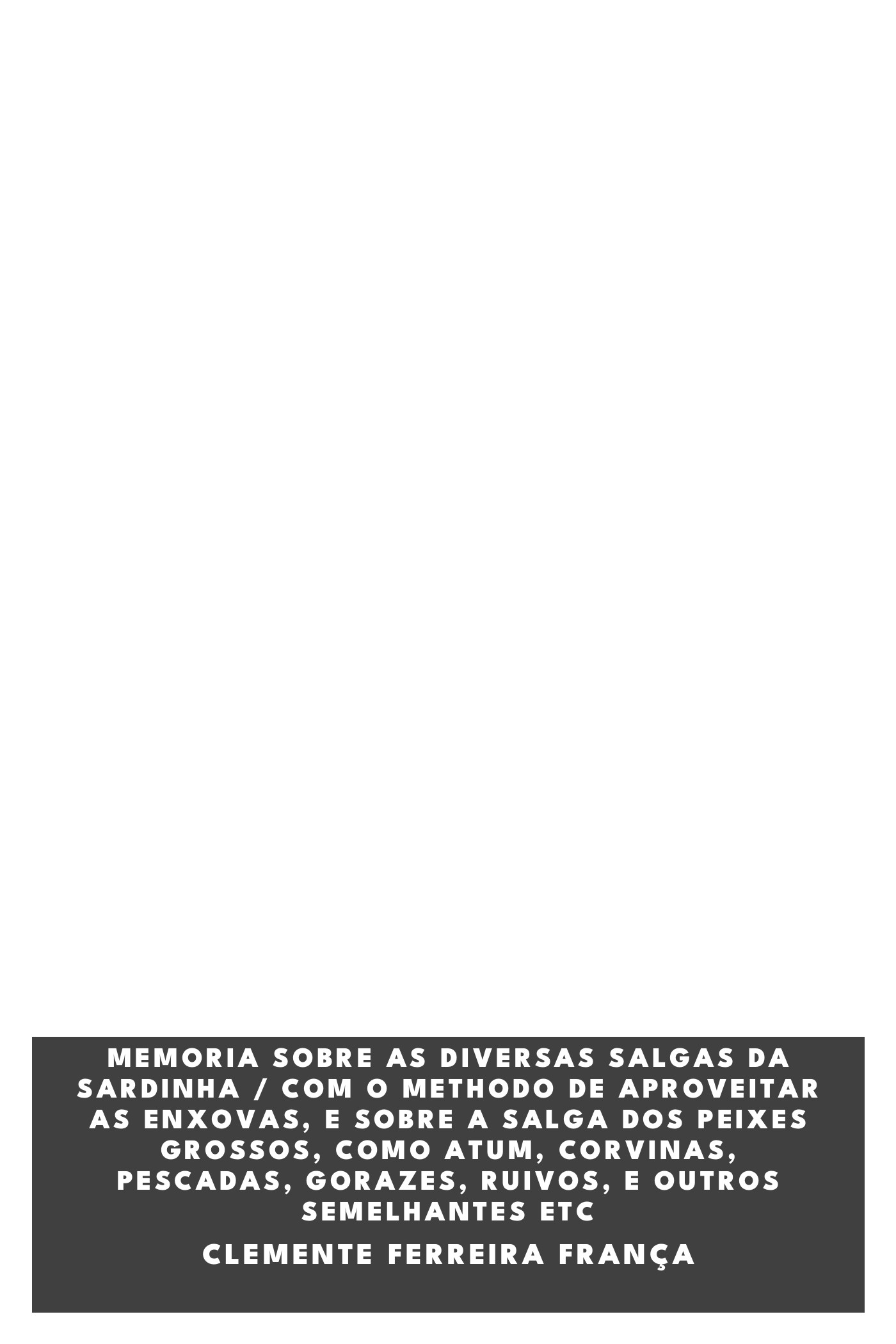 Couverture de Memoria sobre as diversas salgas da sardinha / com o methodo de aproveitar as enxovas, e sobre a salga dos peixes grossos, como atum, corvinas, pescadas, gorazes, ruivos, e outros semelhantes etc par Clemente Ferreira França
