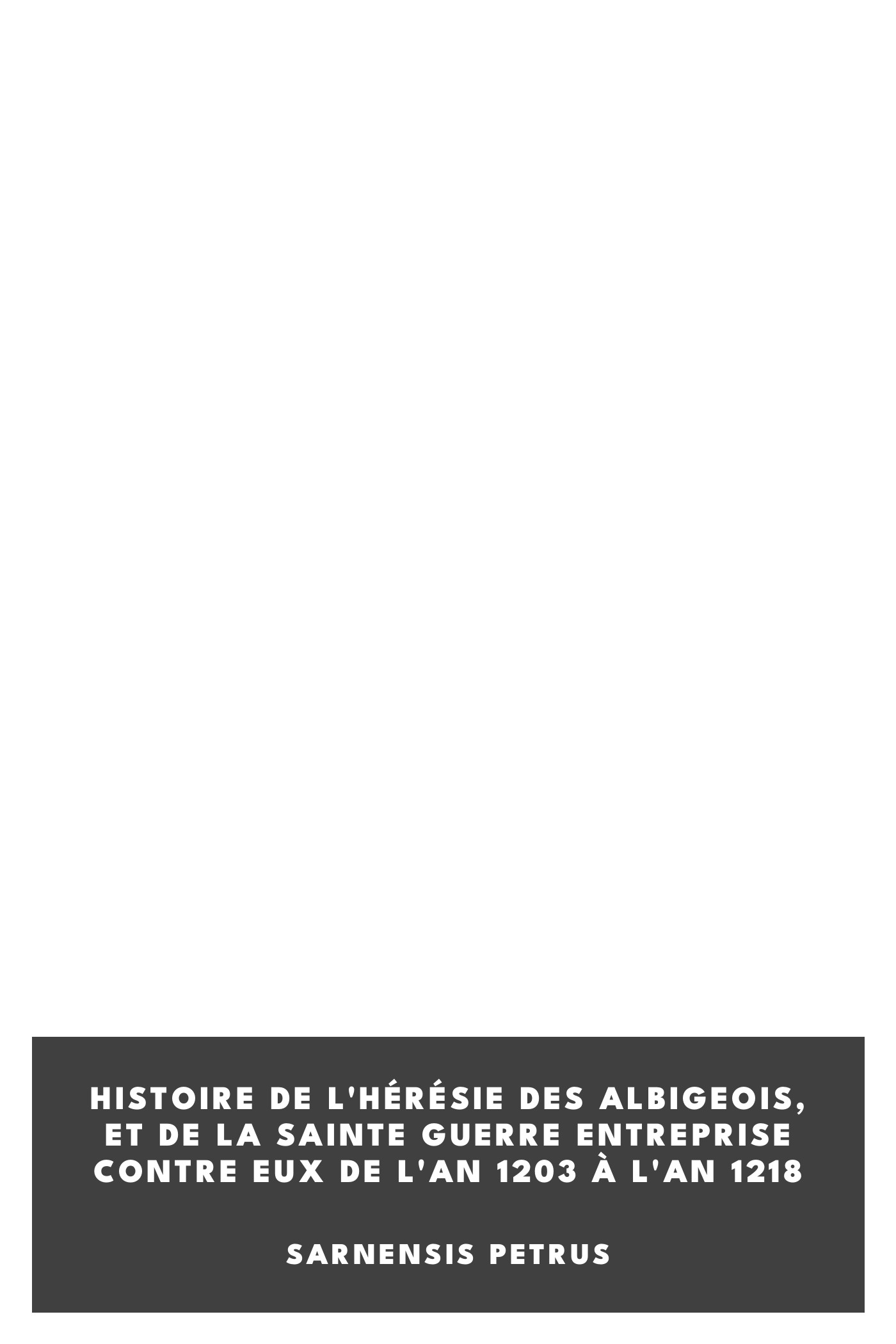 Copertina di Histoire de l'hérésie des Albigeois, et de la sainte guerre entreprise contre eux de l'an 1203 à l'an 1218, di Sarnensis Petrus