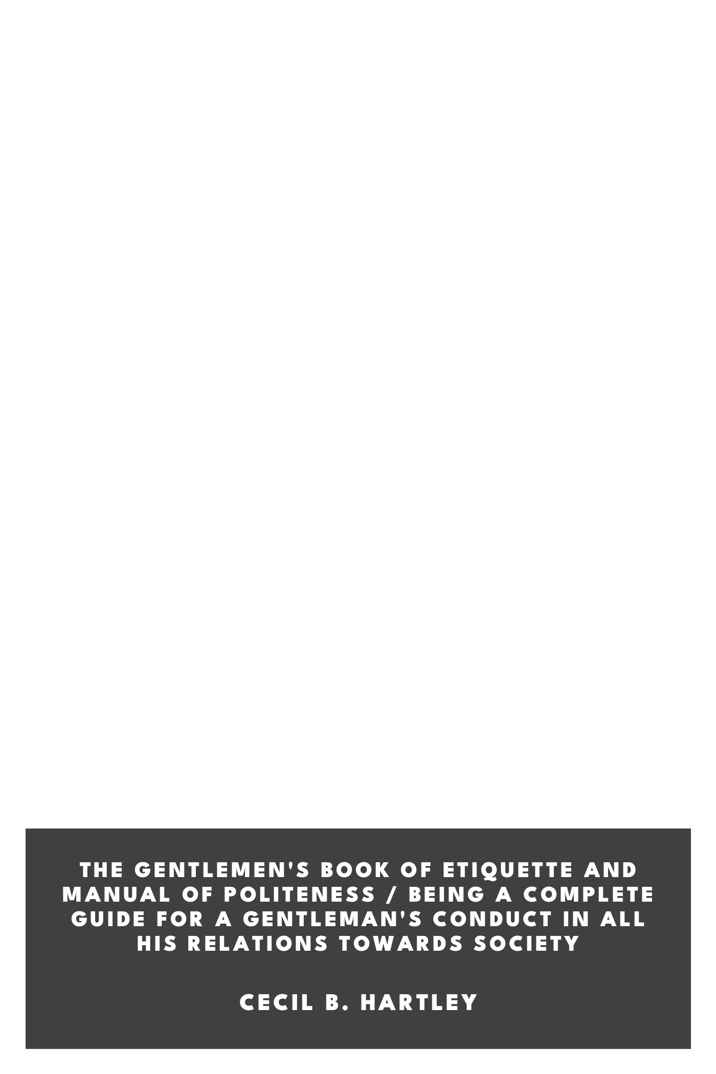 Cover of The Gentlemen's Book of Etiquette and Manual of Politeness / Being a Complete Guide for a Gentleman's Conduct in All His Relations Towards Society by Cecil B. Hartley