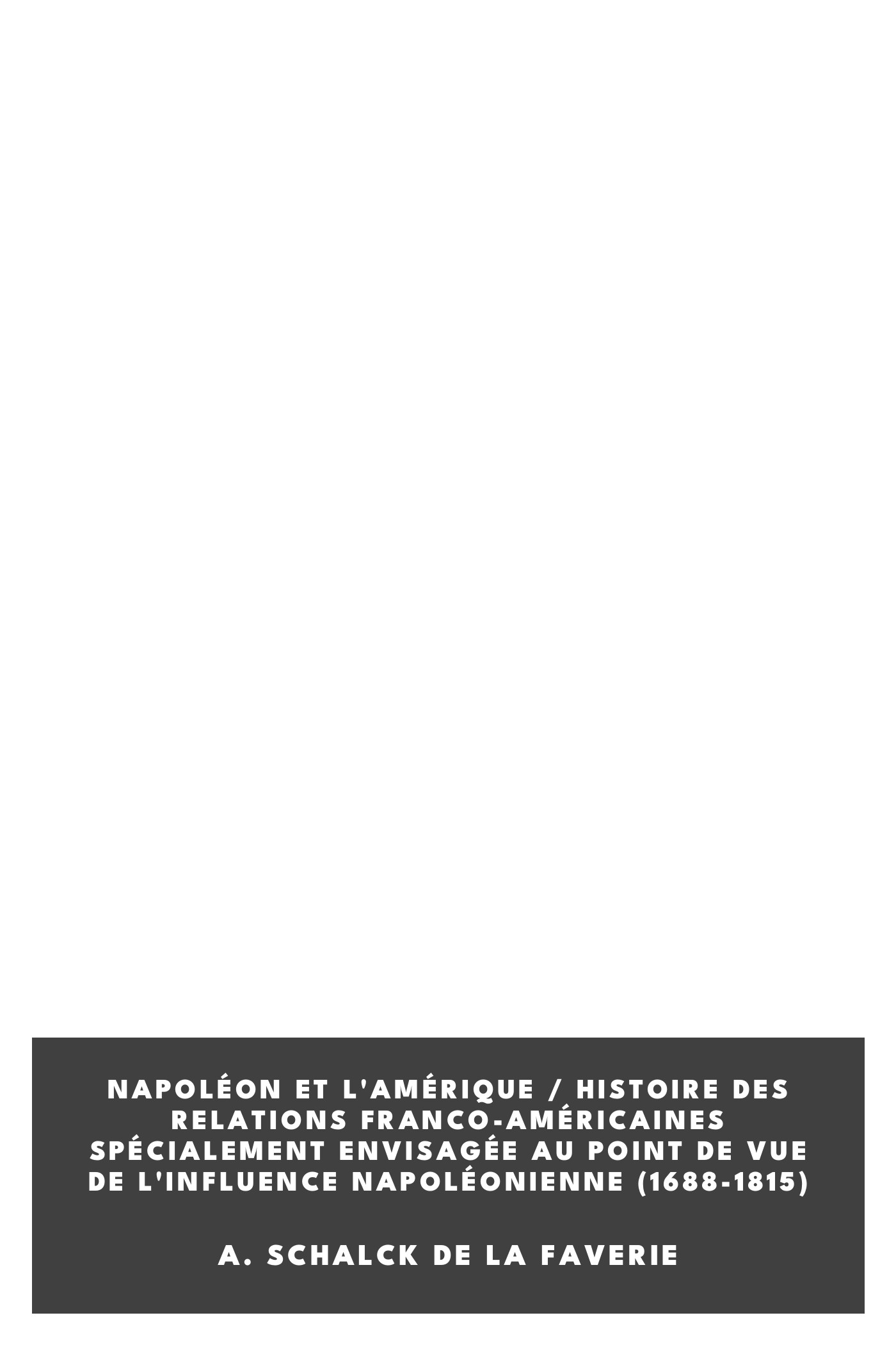 Portada de Napoléon et l'Amérique / Histoire des relations franco-américaines spécialement envisagée au point de vue de l'influence napoléonienne (1688-1815), de A. Schalck de la Faverie