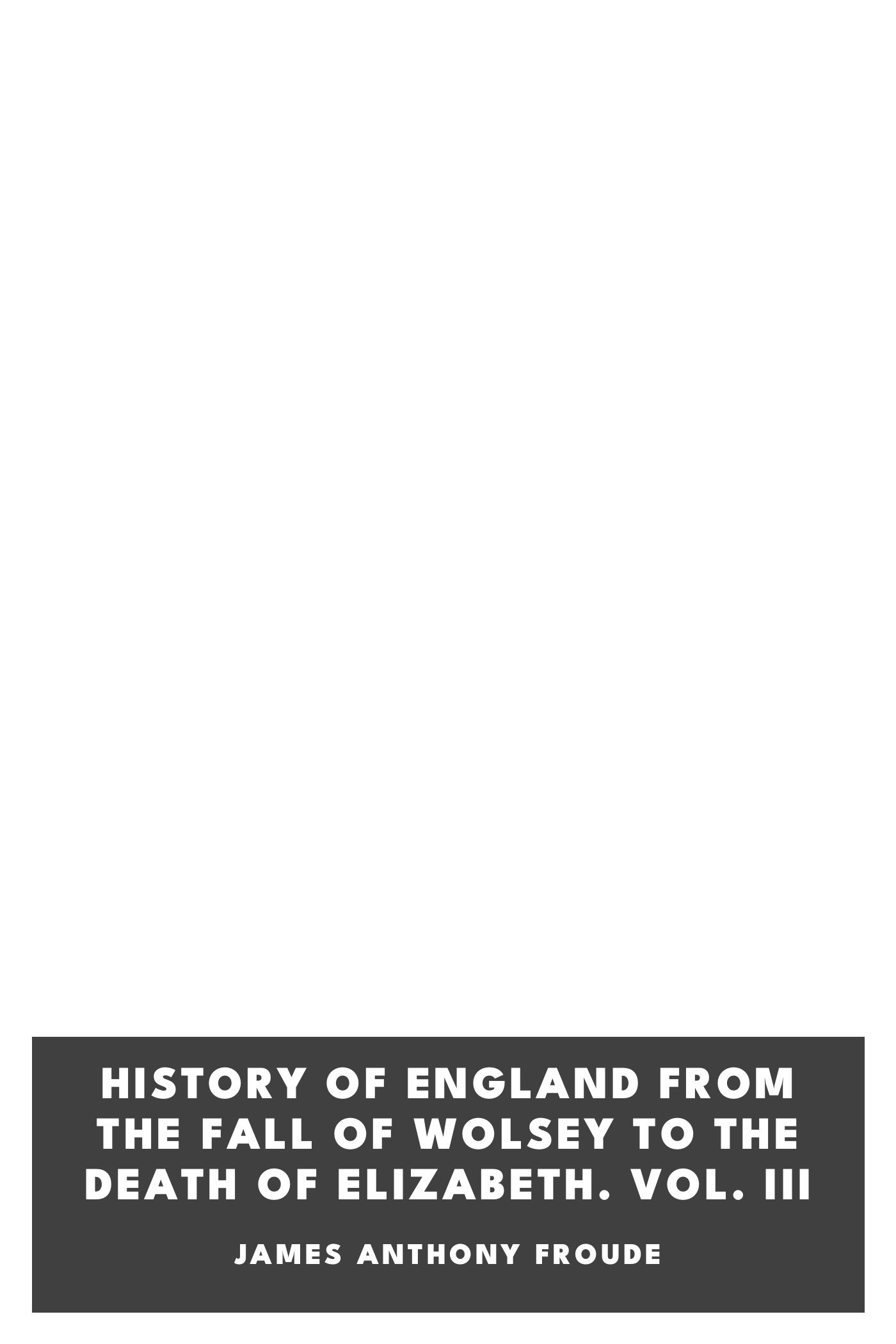 《History of England from the Fall of Wolsey to the Death of Elizabeth. Vol. III》封面,James Anthony Froude 著