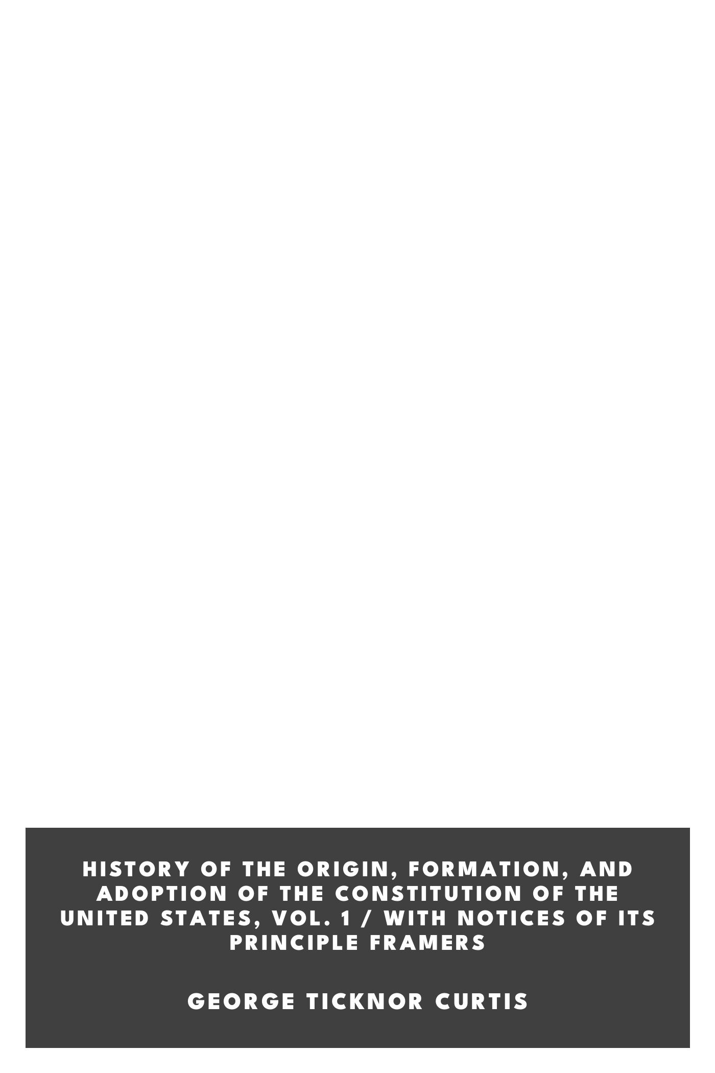 Operculum “History of the Origin, Formation, and Adoption of the Constitution of the United States, Vol. 1 / With Notices of Its Principle Framers”, auctore George Ticknor Curtis
