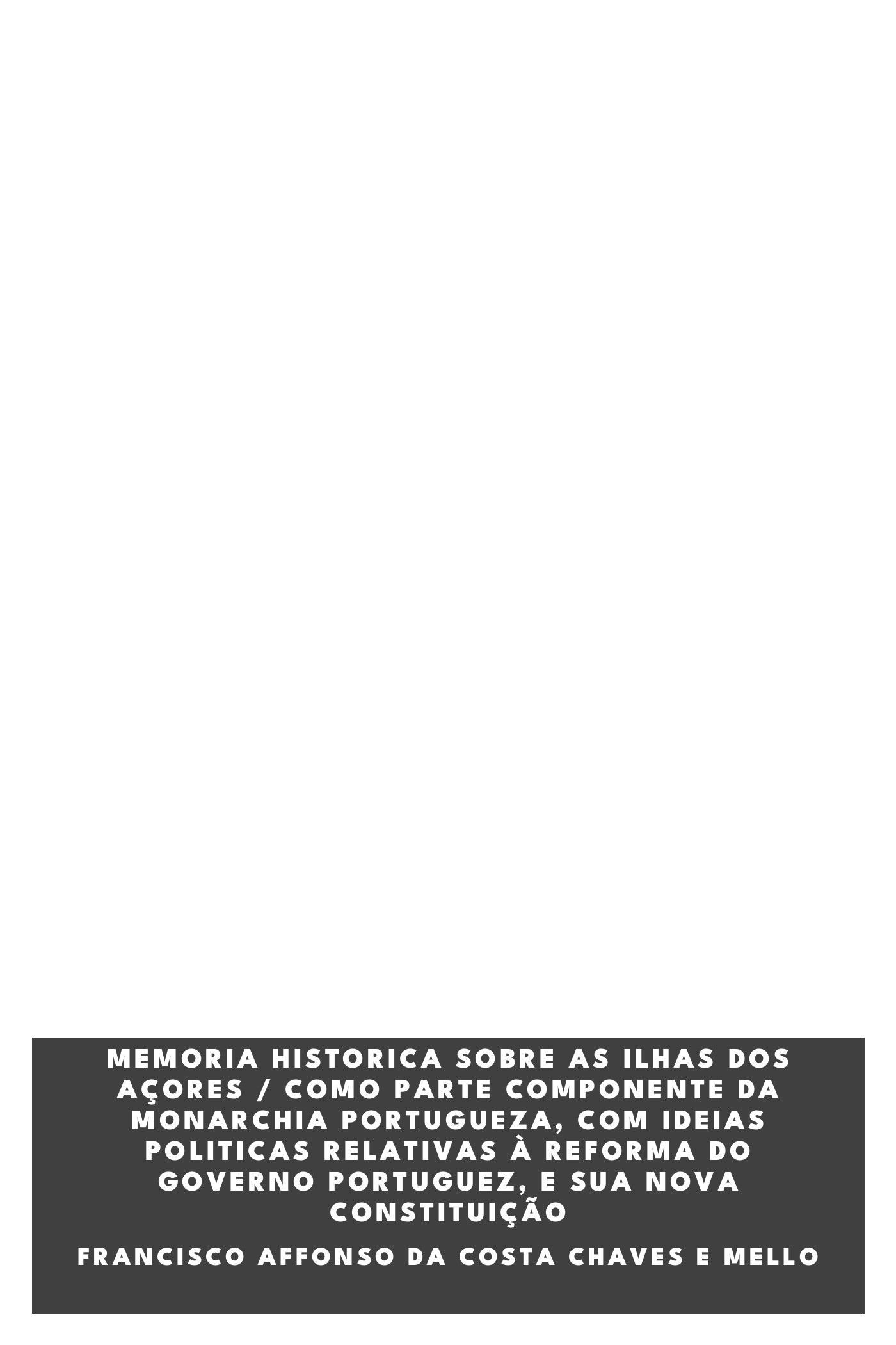 Capa de Memoria historica sobre as ilhas dos Açores / como parte componente da Monarchia Portugueza, com ideias politicas relativas à reforma do Governo Portuguez, e sua nova constituição, de Francisco Affonso Da Costa Chaves E Mello